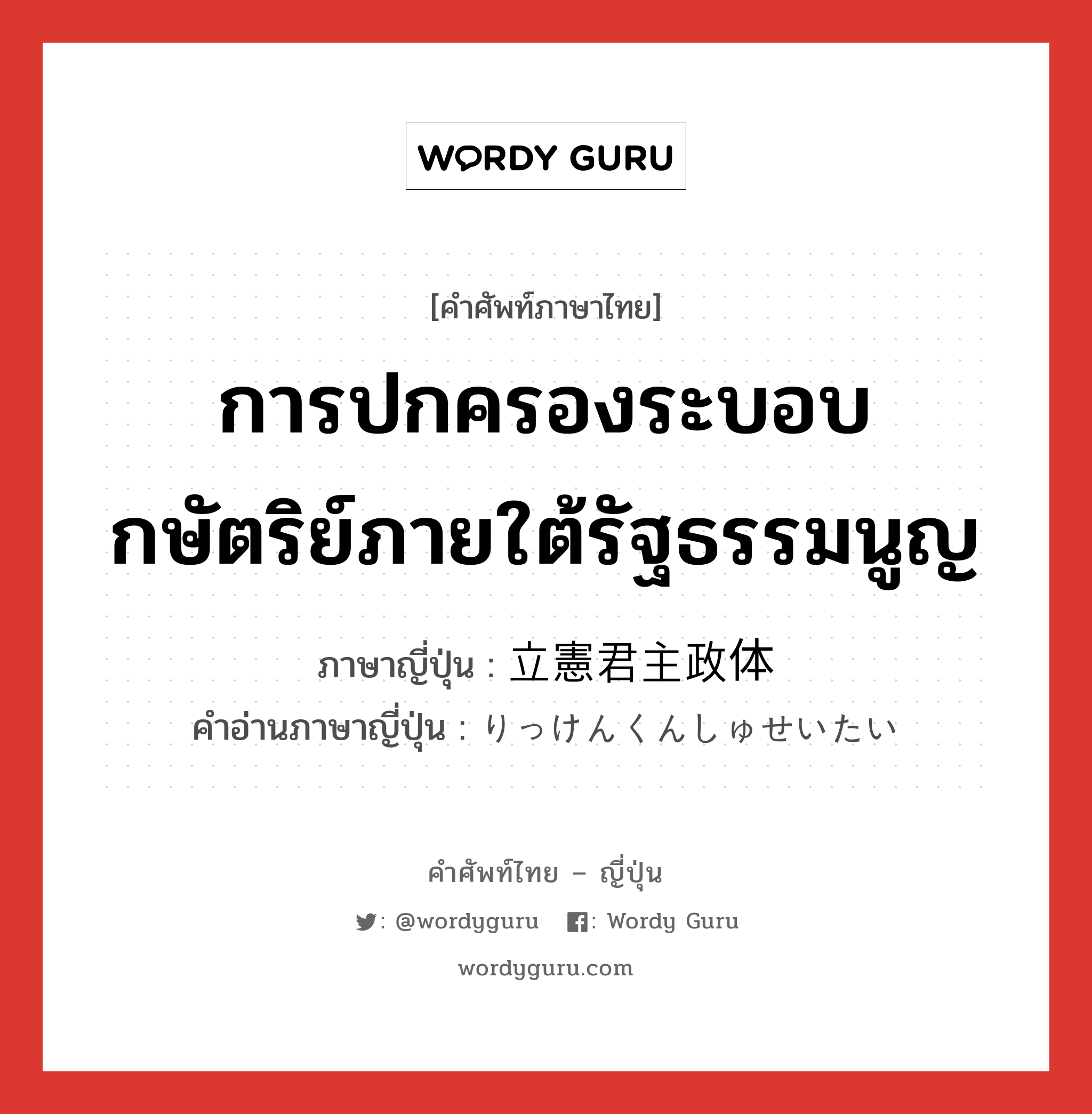 การปกครองระบอบกษัตริย์ภายใต้รัฐธรรมนูญ ภาษาญี่ปุ่นคืออะไร, คำศัพท์ภาษาไทย - ญี่ปุ่น การปกครองระบอบกษัตริย์ภายใต้รัฐธรรมนูญ ภาษาญี่ปุ่น 立憲君主政体 คำอ่านภาษาญี่ปุ่น りっけんくんしゅせいたい หมวด n หมวด n