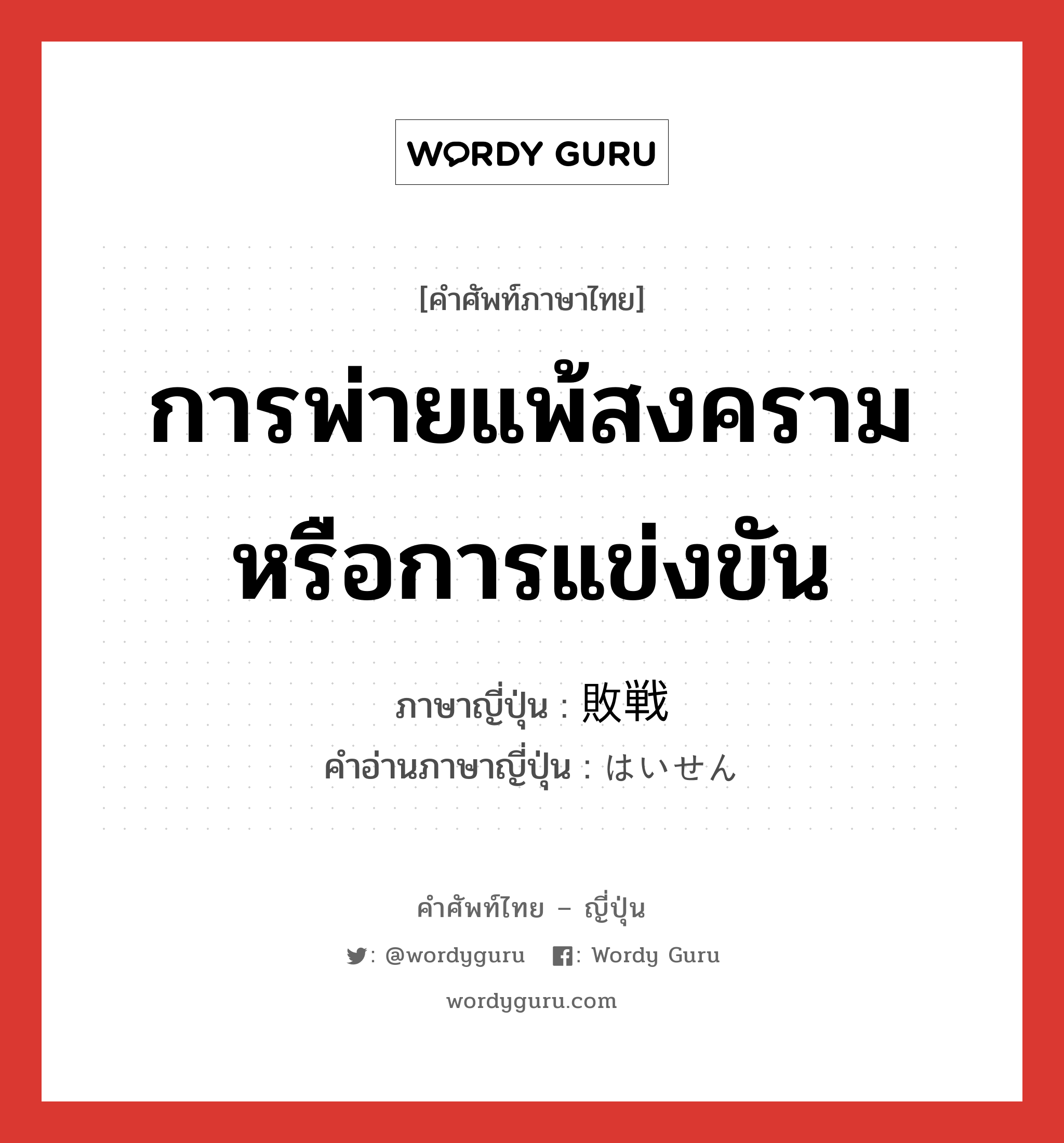 การพ่ายแพ้สงครามหรือการแข่งขัน ภาษาญี่ปุ่นคืออะไร, คำศัพท์ภาษาไทย - ญี่ปุ่น การพ่ายแพ้สงครามหรือการแข่งขัน ภาษาญี่ปุ่น 敗戦 คำอ่านภาษาญี่ปุ่น はいせん หมวด n หมวด n