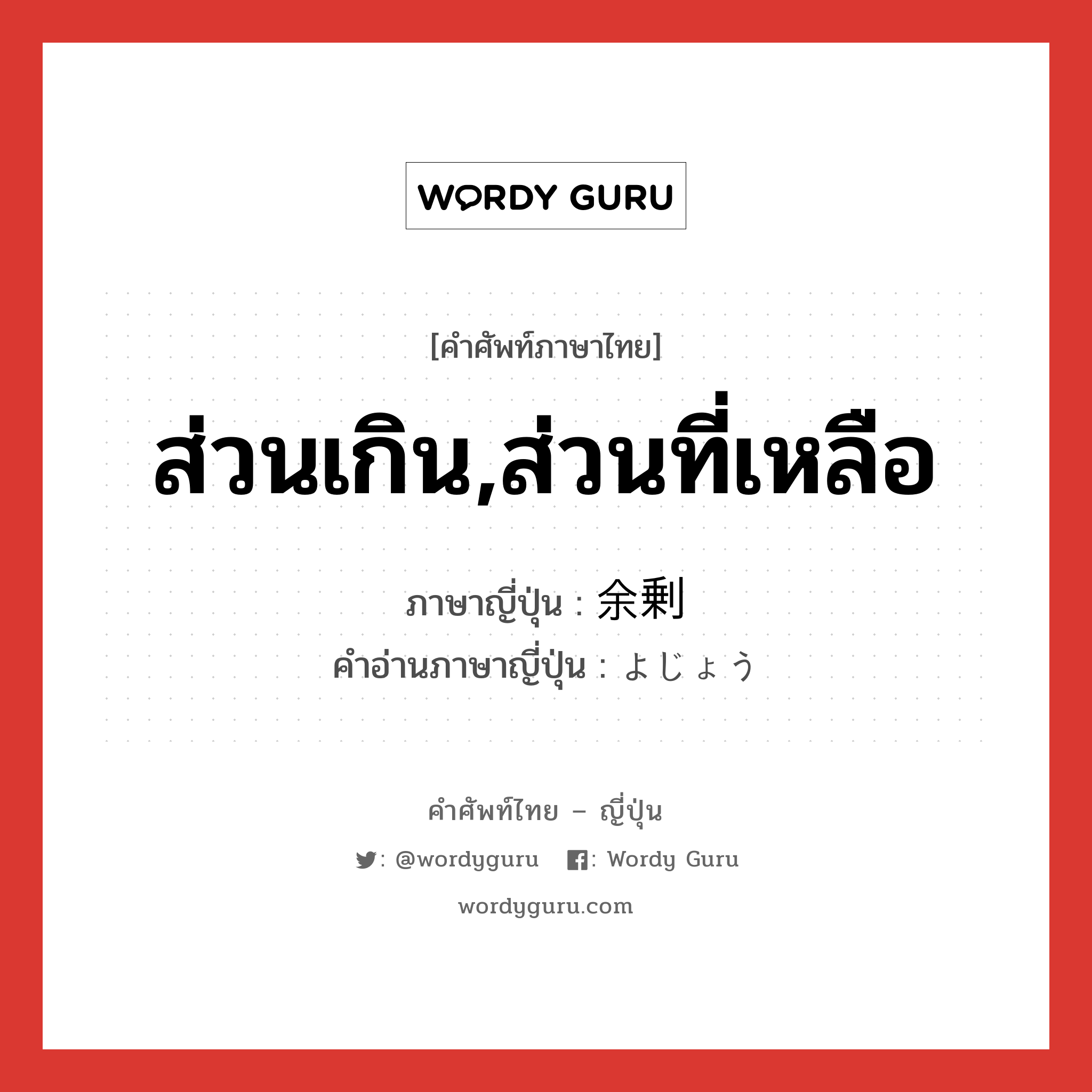 ส่วนเกิน,ส่วนที่เหลือ ภาษาญี่ปุ่นคืออะไร, คำศัพท์ภาษาไทย - ญี่ปุ่น ส่วนเกิน,ส่วนที่เหลือ ภาษาญี่ปุ่น 余剰 คำอ่านภาษาญี่ปุ่น よじょう หมวด n หมวด n