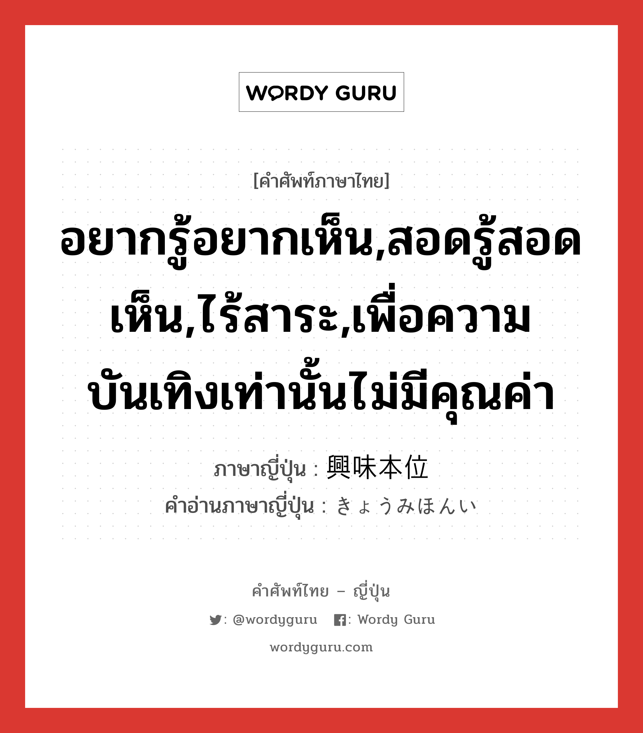 อยากรู้อยากเห็น,สอดรู้สอดเห็น,ไร้สาระ,เพื่อความบันเทิงเท่านั้นไม่มีคุณค่า ภาษาญี่ปุ่นคืออะไร, คำศัพท์ภาษาไทย - ญี่ปุ่น อยากรู้อยากเห็น,สอดรู้สอดเห็น,ไร้สาระ,เพื่อความบันเทิงเท่านั้นไม่มีคุณค่า ภาษาญี่ปุ่น 興味本位 คำอ่านภาษาญี่ปุ่น きょうみほんい หมวด adj-na หมวด adj-na