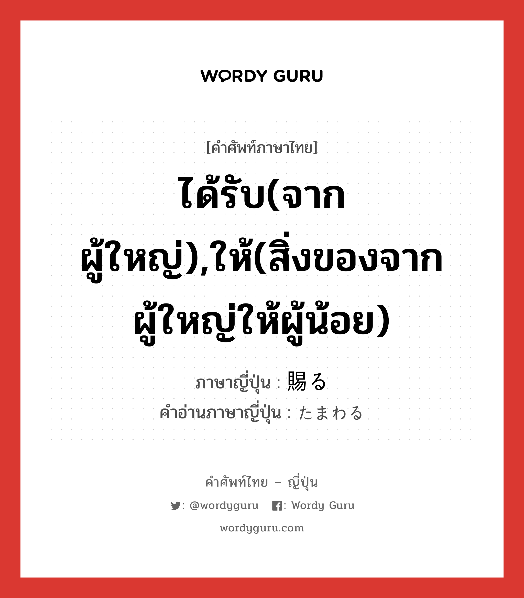 ได้รับ(จากผู้ใหญ่),ให้(สิ่งของจากผู้ใหญ่ให้ผู้น้อย) ภาษาญี่ปุ่นคืออะไร, คำศัพท์ภาษาไทย - ญี่ปุ่น ได้รับ(จากผู้ใหญ่),ให้(สิ่งของจากผู้ใหญ่ให้ผู้น้อย) ภาษาญี่ปุ่น 賜る คำอ่านภาษาญี่ปุ่น たまわる หมวด v5r หมวด v5r