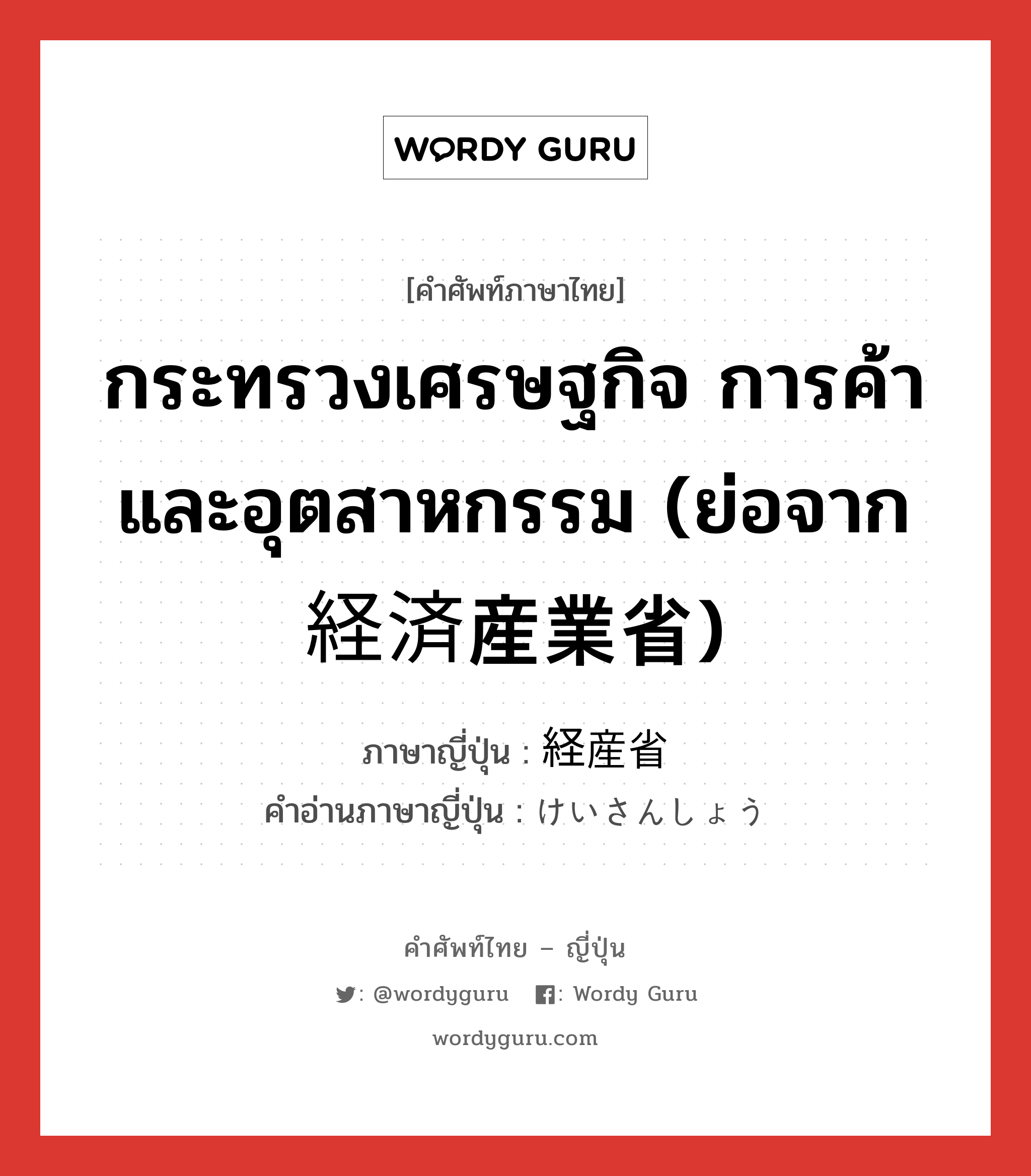 กระทรวงเศรษฐกิจ การค้า และอุตสาหกรรม (ย่อจาก 経済産業省) ภาษาญี่ปุ่นคืออะไร, คำศัพท์ภาษาไทย - ญี่ปุ่น กระทรวงเศรษฐกิจ การค้า และอุตสาหกรรม (ย่อจาก 経済産業省) ภาษาญี่ปุ่น 経産省 คำอ่านภาษาญี่ปุ่น けいさんしょう หมวด n หมวด n