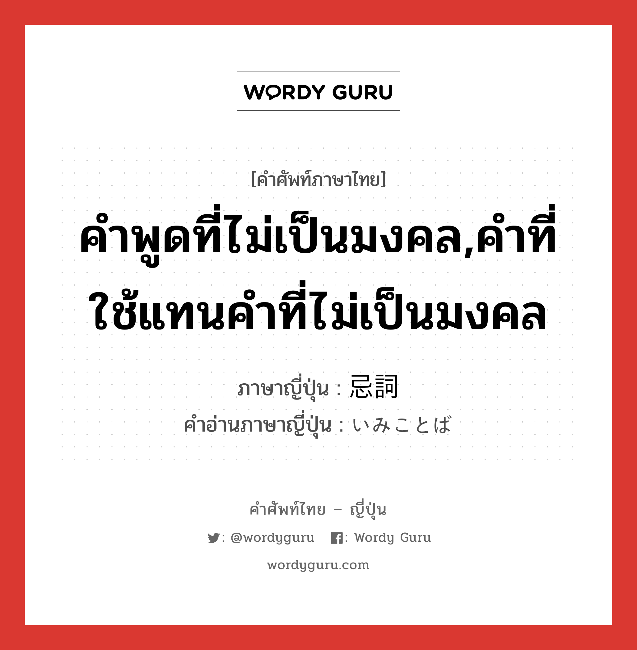 คำพูดที่ไม่เป็นมงคล,คำที่ใช้แทนคำที่ไม่เป็นมงคล ภาษาญี่ปุ่นคืออะไร, คำศัพท์ภาษาไทย - ญี่ปุ่น คำพูดที่ไม่เป็นมงคล,คำที่ใช้แทนคำที่ไม่เป็นมงคล ภาษาญี่ปุ่น 忌詞 คำอ่านภาษาญี่ปุ่น いみことば หมวด n หมวด n