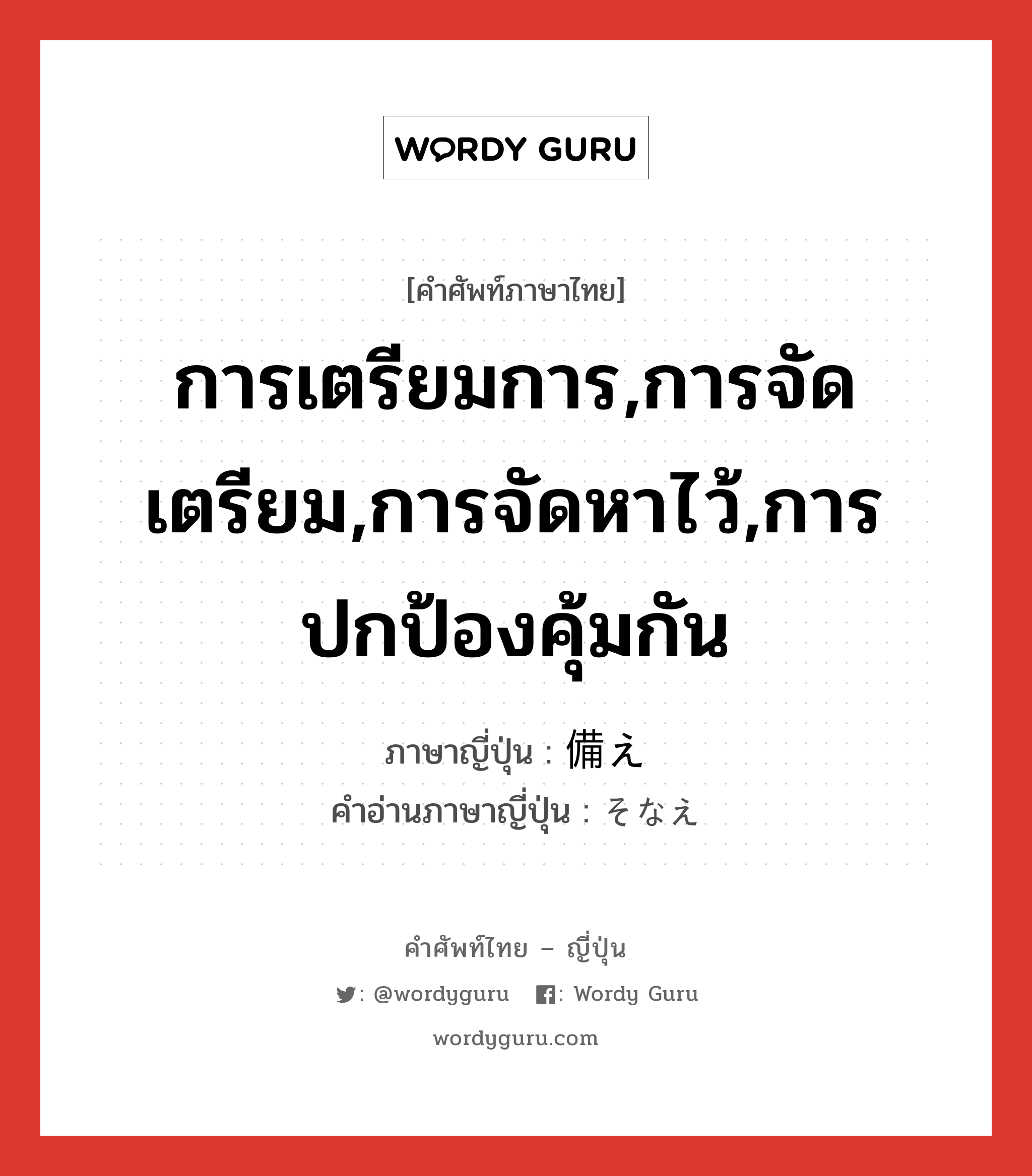 การเตรียมการ,การจัดเตรียม,การจัดหาไว้,การปกป้องคุ้มกัน ภาษาญี่ปุ่นคืออะไร, คำศัพท์ภาษาไทย - ญี่ปุ่น การเตรียมการ,การจัดเตรียม,การจัดหาไว้,การปกป้องคุ้มกัน ภาษาญี่ปุ่น 備え คำอ่านภาษาญี่ปุ่น そなえ หมวด n หมวด n