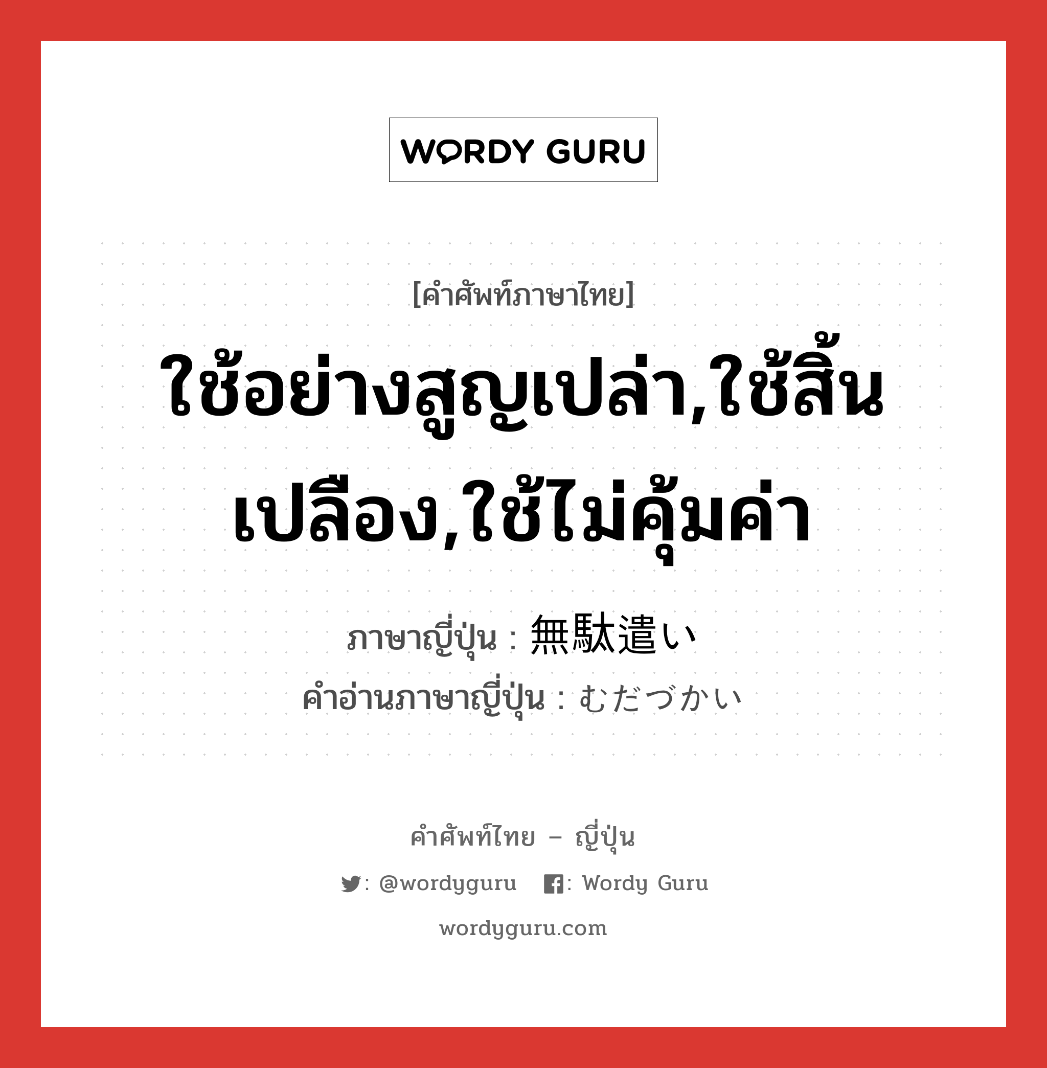 ใช้อย่างสูญเปล่า,ใช้สิ้นเปลือง,ใช้ไม่คุ้มค่า ภาษาญี่ปุ่นคืออะไร, คำศัพท์ภาษาไทย - ญี่ปุ่น ใช้อย่างสูญเปล่า,ใช้สิ้นเปลือง,ใช้ไม่คุ้มค่า ภาษาญี่ปุ่น 無駄遣い คำอ่านภาษาญี่ปุ่น むだづかい หมวด n หมวด n