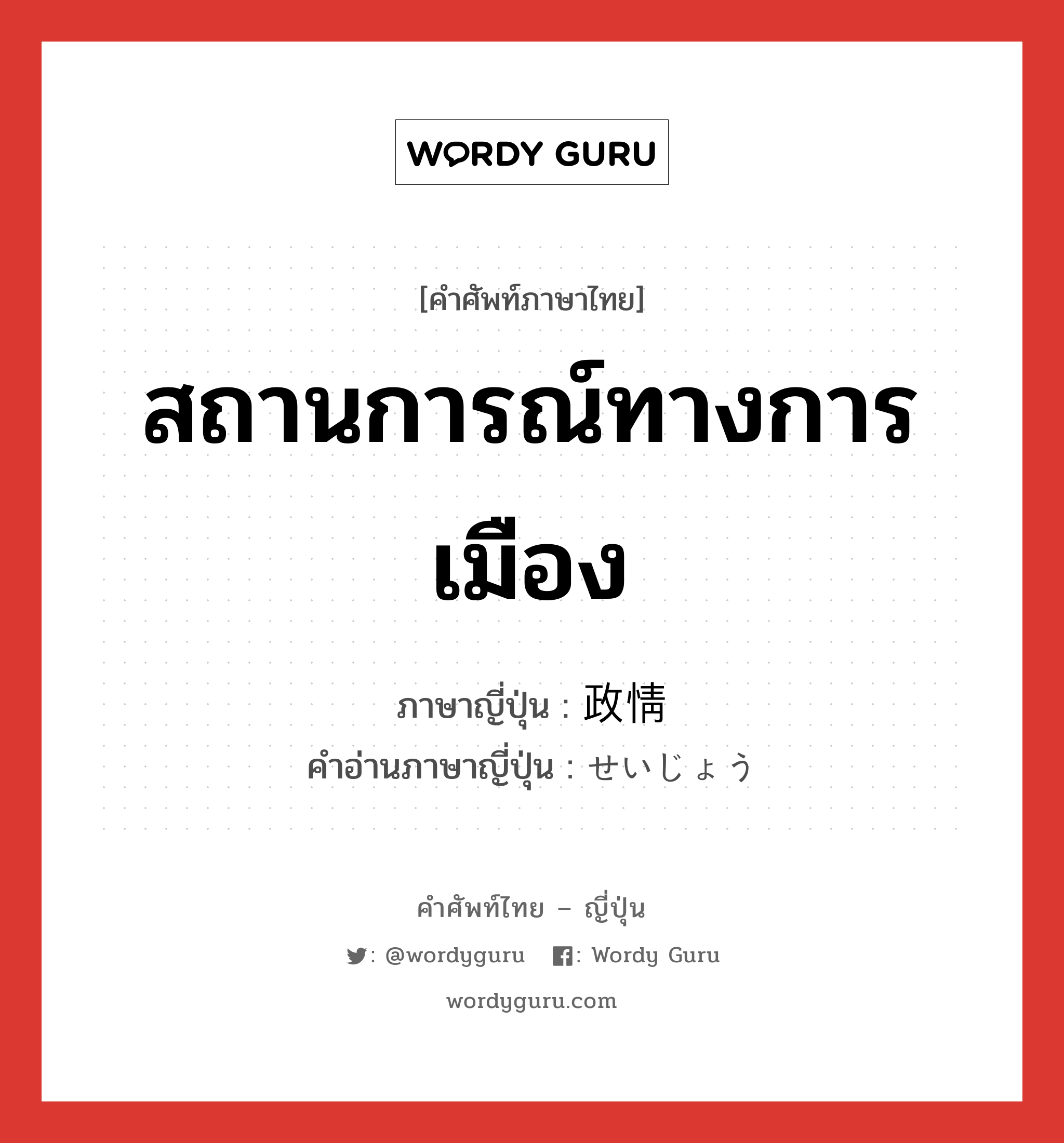 สถานการณ์ทางการเมือง ภาษาญี่ปุ่นคืออะไร, คำศัพท์ภาษาไทย - ญี่ปุ่น สถานการณ์ทางการเมือง ภาษาญี่ปุ่น 政情 คำอ่านภาษาญี่ปุ่น せいじょう หมวด n หมวด n