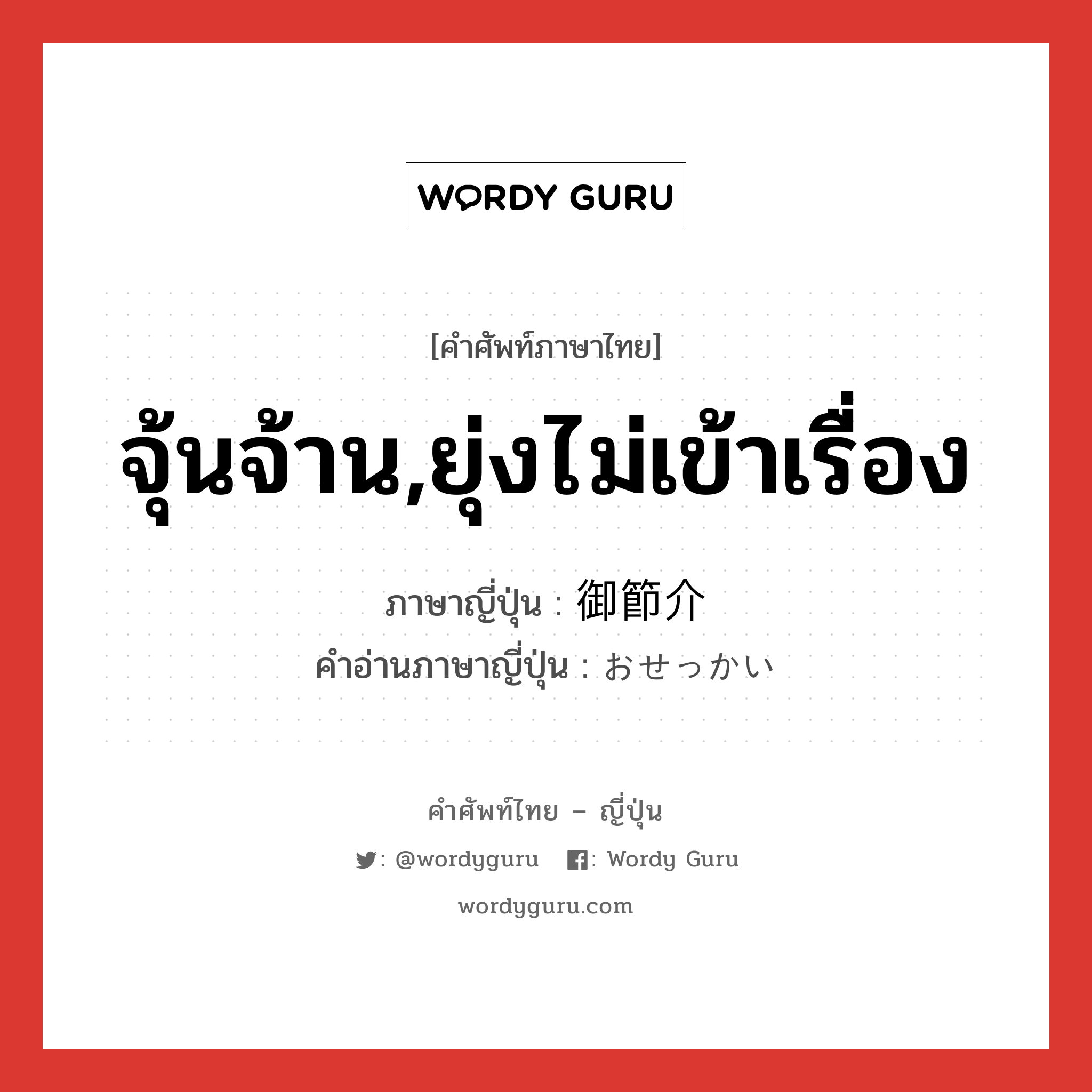 จุ้นจ้าน,ยุ่งไม่เข้าเรื่อง ภาษาญี่ปุ่นคืออะไร, คำศัพท์ภาษาไทย - ญี่ปุ่น จุ้นจ้าน,ยุ่งไม่เข้าเรื่อง ภาษาญี่ปุ่น 御節介 คำอ่านภาษาญี่ปุ่น おせっかい หมวด adj-na หมวด adj-na