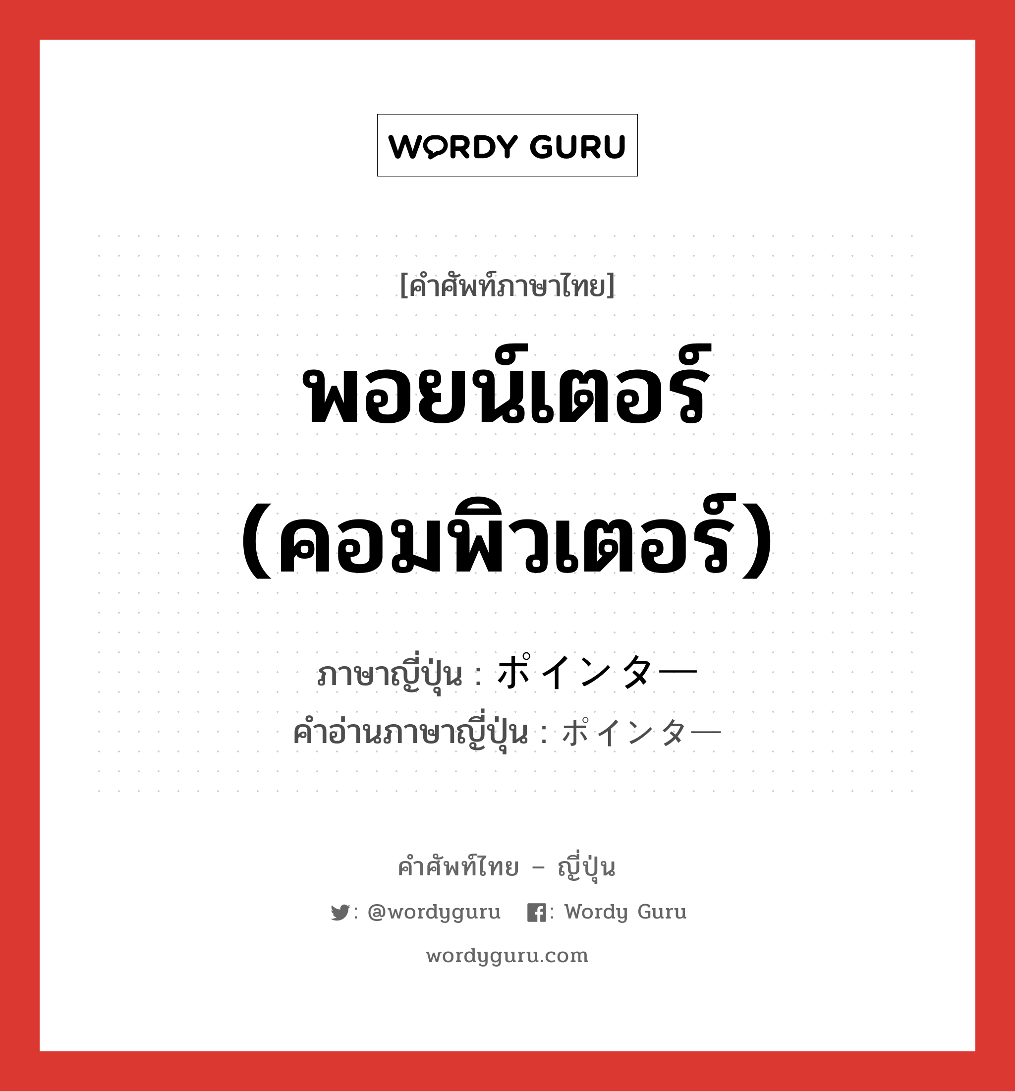 พอยน์เตอร์ (คอมพิวเตอร์) ภาษาญี่ปุ่นคืออะไร, คำศัพท์ภาษาไทย - ญี่ปุ่น พอยน์เตอร์ (คอมพิวเตอร์) ภาษาญี่ปุ่น ポインター คำอ่านภาษาญี่ปุ่น ポインター หมวด n หมวด n