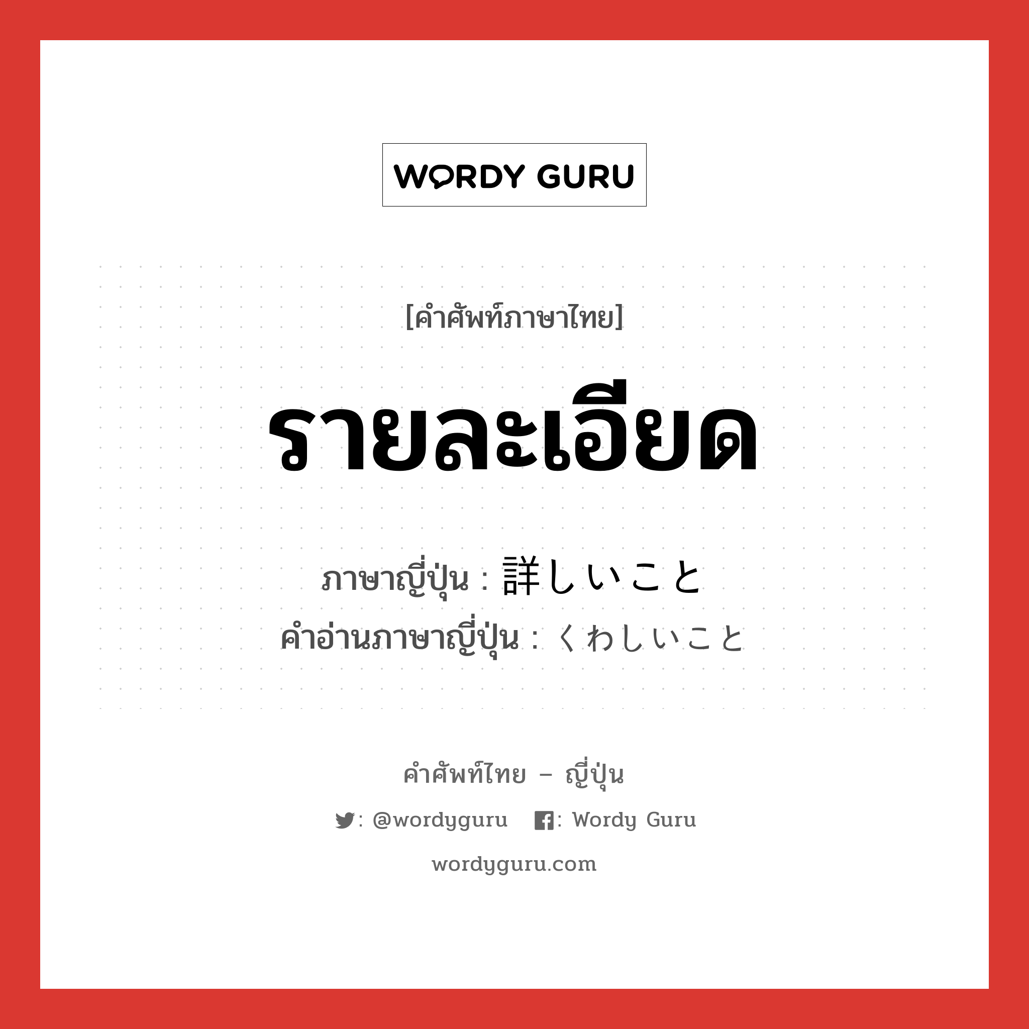 รายละเอียด ภาษาญี่ปุ่นคืออะไร, คำศัพท์ภาษาไทย - ญี่ปุ่น รายละเอียด ภาษาญี่ปุ่น 詳しいこと คำอ่านภาษาญี่ปุ่น くわしいこと หมวด n หมวด n