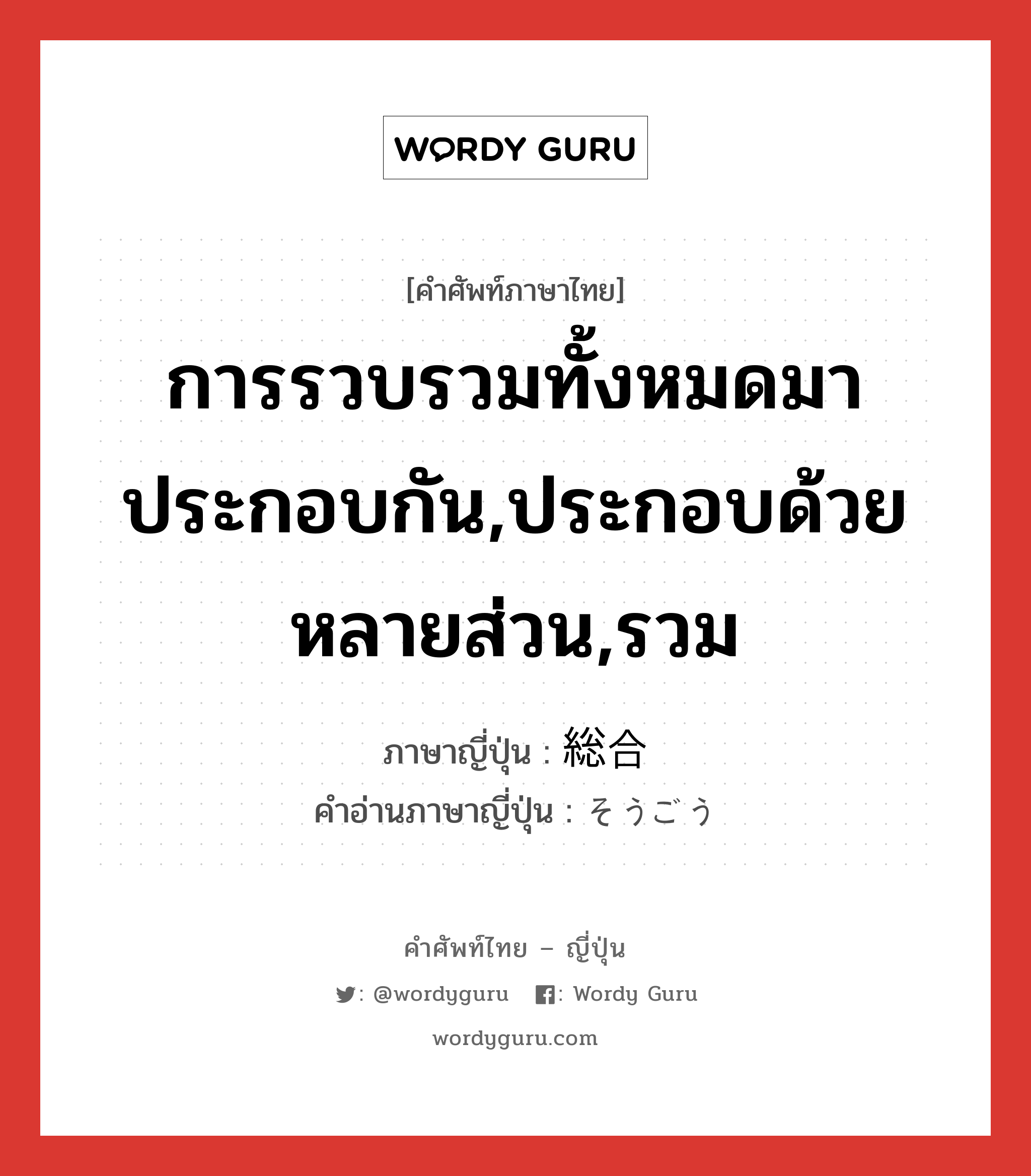 การรวบรวมทั้งหมดมาประกอบกัน,ประกอบด้วยหลายส่วน,รวม ภาษาญี่ปุ่นคืออะไร, คำศัพท์ภาษาไทย - ญี่ปุ่น การรวบรวมทั้งหมดมาประกอบกัน,ประกอบด้วยหลายส่วน,รวม ภาษาญี่ปุ่น 総合 คำอ่านภาษาญี่ปุ่น そうごう หมวด n หมวด n