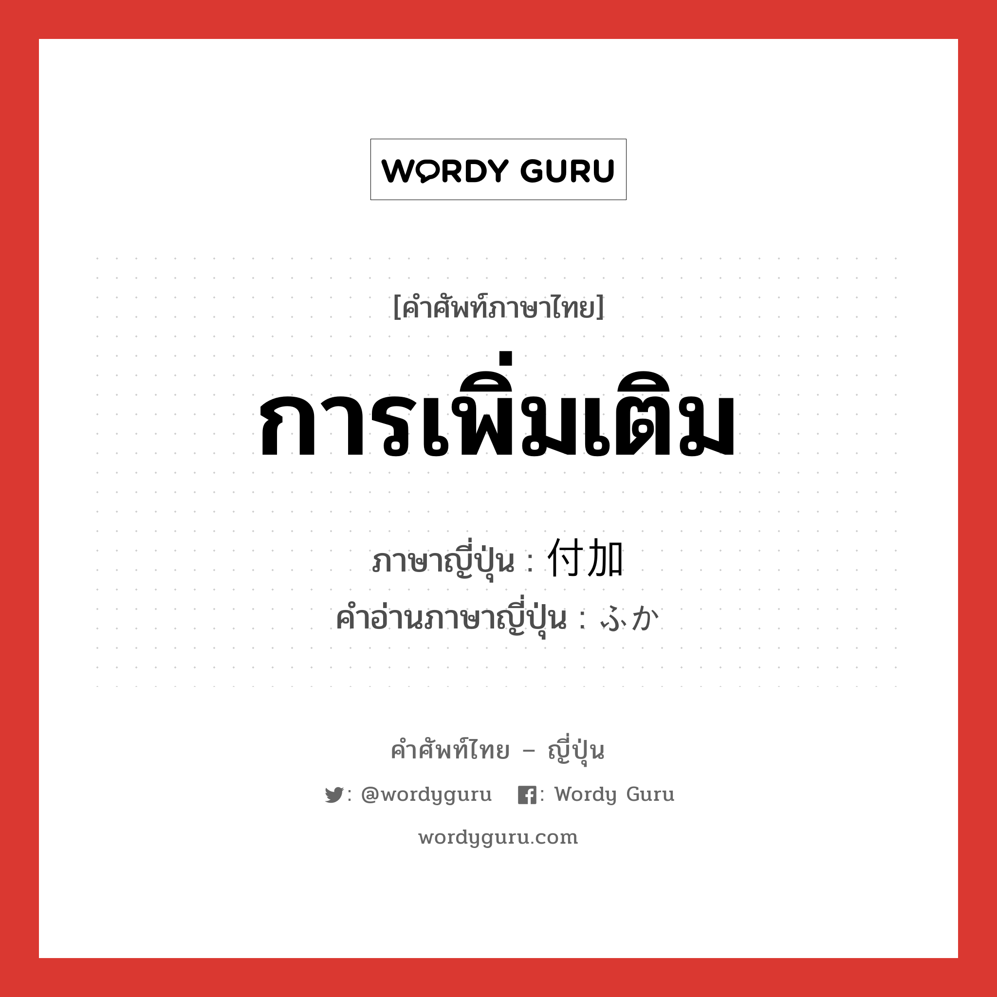 การเพิ่มเติม ภาษาญี่ปุ่นคืออะไร, คำศัพท์ภาษาไทย - ญี่ปุ่น การเพิ่มเติม ภาษาญี่ปุ่น 付加 คำอ่านภาษาญี่ปุ่น ふか หมวด n หมวด n