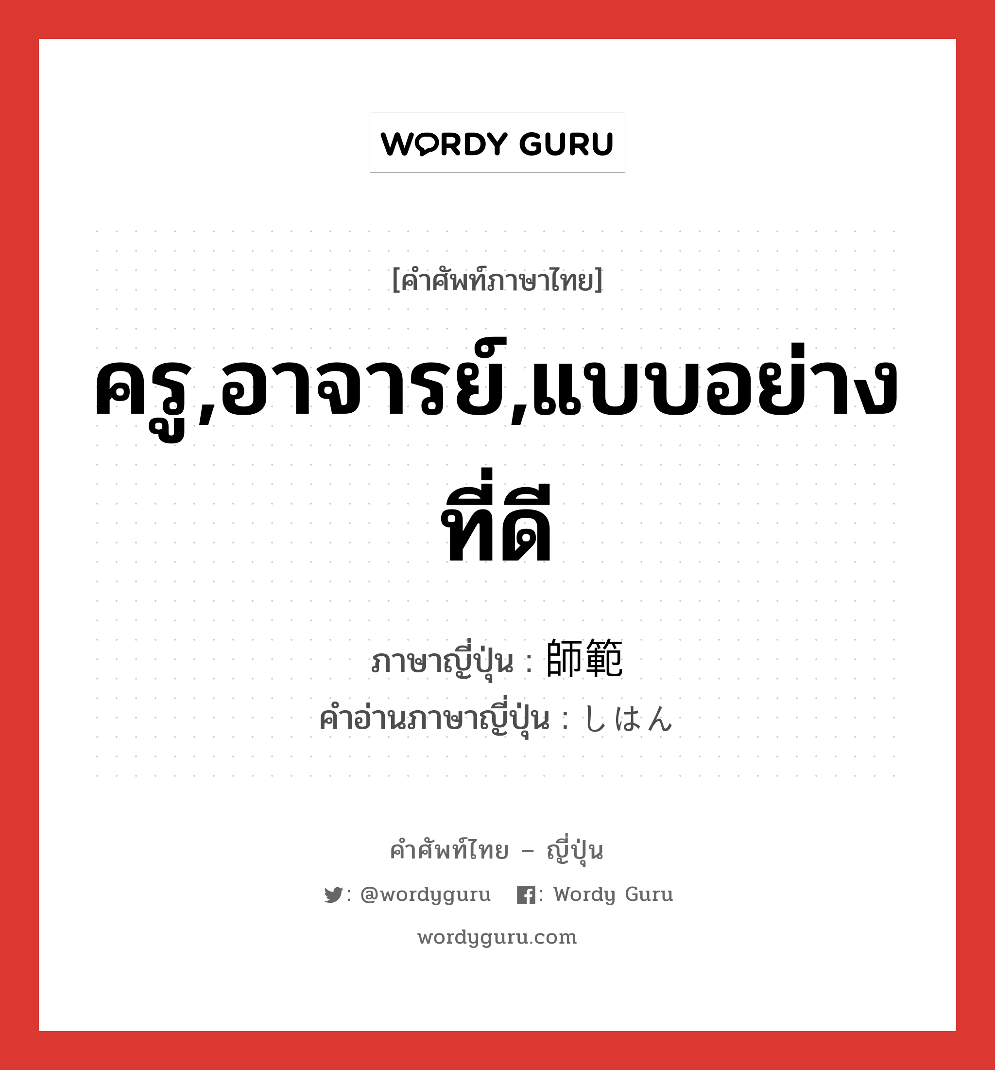 ครู,อาจารย์,แบบอย่างที่ดี ภาษาญี่ปุ่นคืออะไร, คำศัพท์ภาษาไทย - ญี่ปุ่น ครู,อาจารย์,แบบอย่างที่ดี ภาษาญี่ปุ่น 師範 คำอ่านภาษาญี่ปุ่น しはん หมวด adj-na หมวด adj-na