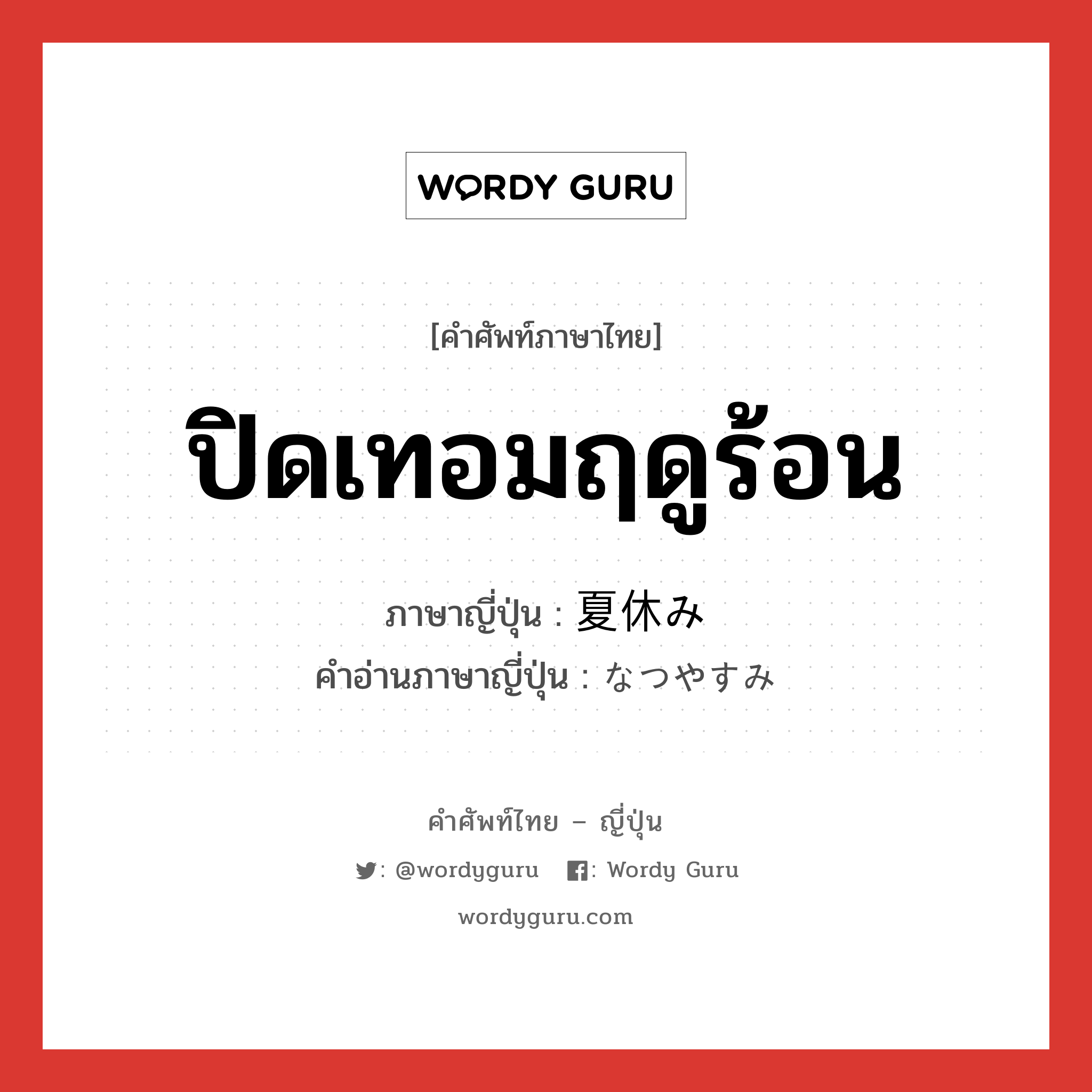 ปิดเทอมฤดูร้อน ภาษาญี่ปุ่นคืออะไร, คำศัพท์ภาษาไทย - ญี่ปุ่น ปิดเทอมฤดูร้อน ภาษาญี่ปุ่น 夏休み คำอ่านภาษาญี่ปุ่น なつやすみ หมวด n หมวด n