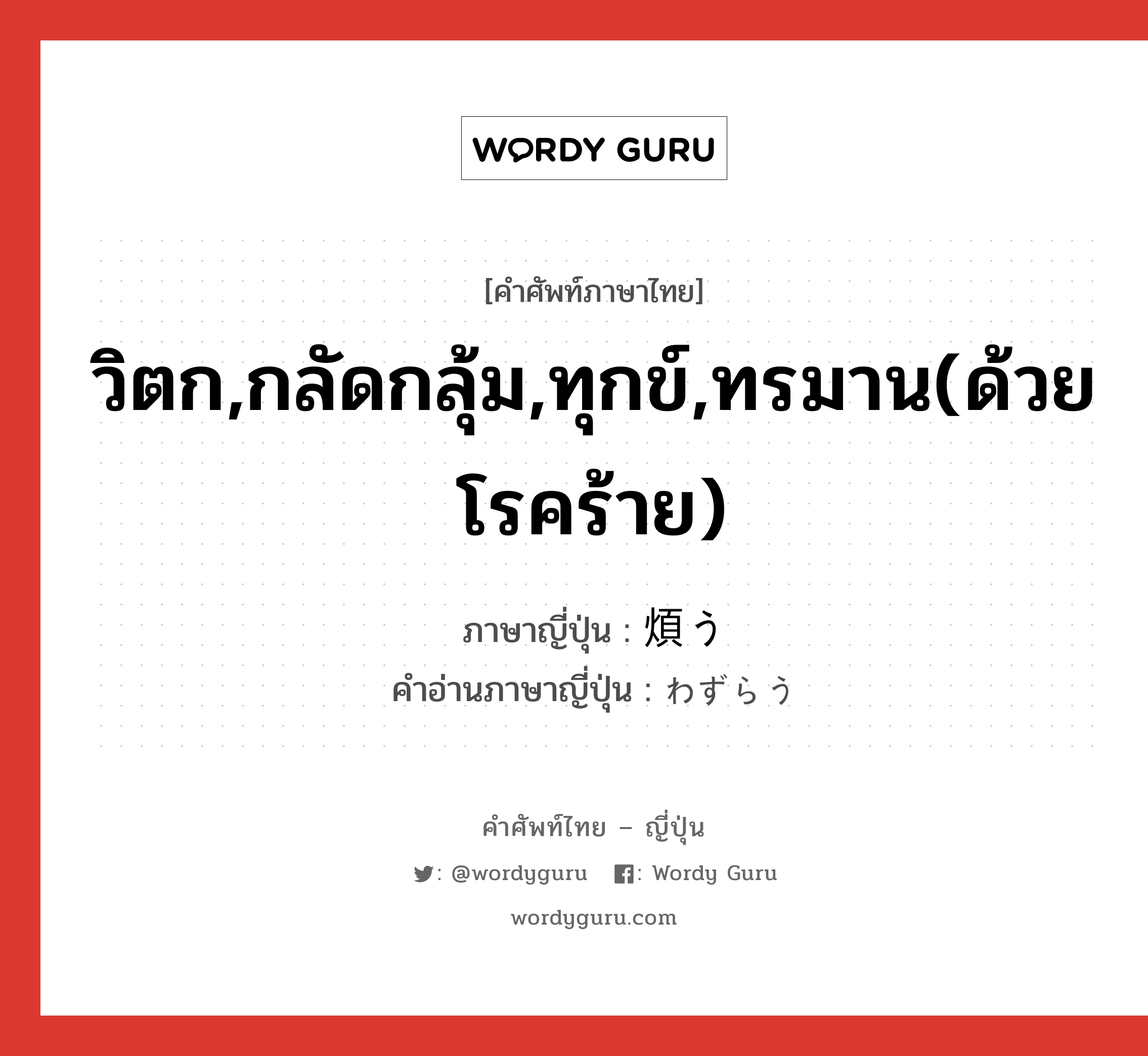 วิตก,กลัดกลุ้ม,ทุกข์,ทรมาน(ด้วยโรคร้าย) ภาษาญี่ปุ่นคืออะไร, คำศัพท์ภาษาไทย - ญี่ปุ่น วิตก,กลัดกลุ้ม,ทุกข์,ทรมาน(ด้วยโรคร้าย) ภาษาญี่ปุ่น 煩う คำอ่านภาษาญี่ปุ่น わずらう หมวด v5u หมวด v5u