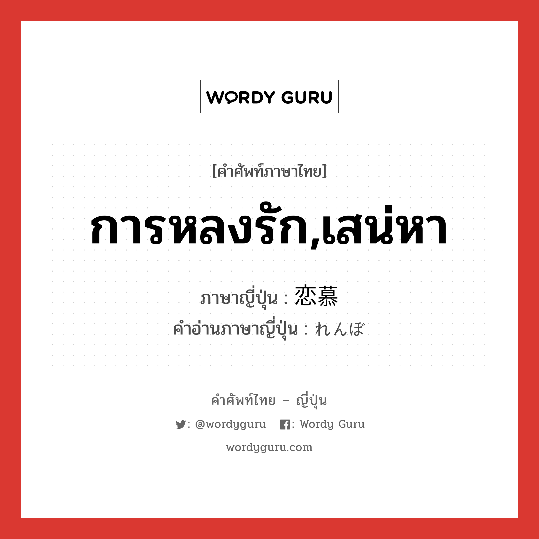 การหลงรัก,เสน่หา ภาษาญี่ปุ่นคืออะไร, คำศัพท์ภาษาไทย - ญี่ปุ่น การหลงรัก,เสน่หา ภาษาญี่ปุ่น 恋慕 คำอ่านภาษาญี่ปุ่น れんぼ หมวด n หมวด n