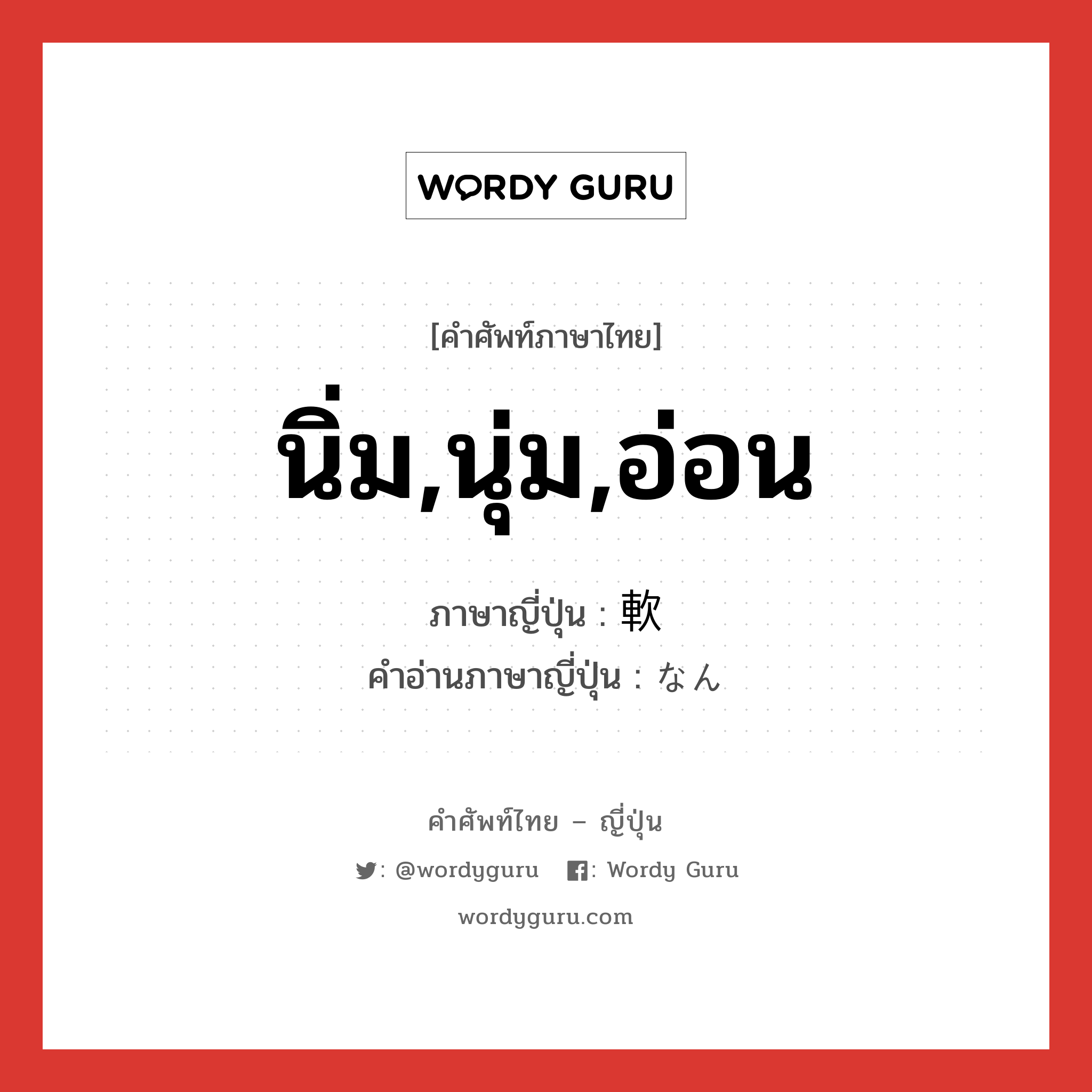 นิ่ม,นุ่ม,อ่อน ภาษาญี่ปุ่นคืออะไร, คำศัพท์ภาษาไทย - ญี่ปุ่น นิ่ม,นุ่ม,อ่อน ภาษาญี่ปุ่น 軟 คำอ่านภาษาญี่ปุ่น なん หมวด adj-t หมวด adj-t