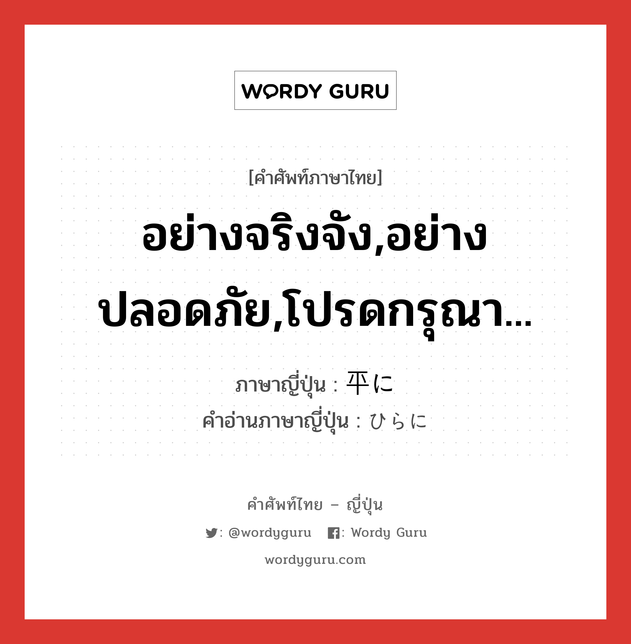 อย่างจริงจัง,อย่างปลอดภัย,โปรดกรุณา... ภาษาญี่ปุ่นคืออะไร, คำศัพท์ภาษาไทย - ญี่ปุ่น อย่างจริงจัง,อย่างปลอดภัย,โปรดกรุณา... ภาษาญี่ปุ่น 平に คำอ่านภาษาญี่ปุ่น ひらに หมวด adv หมวด adv