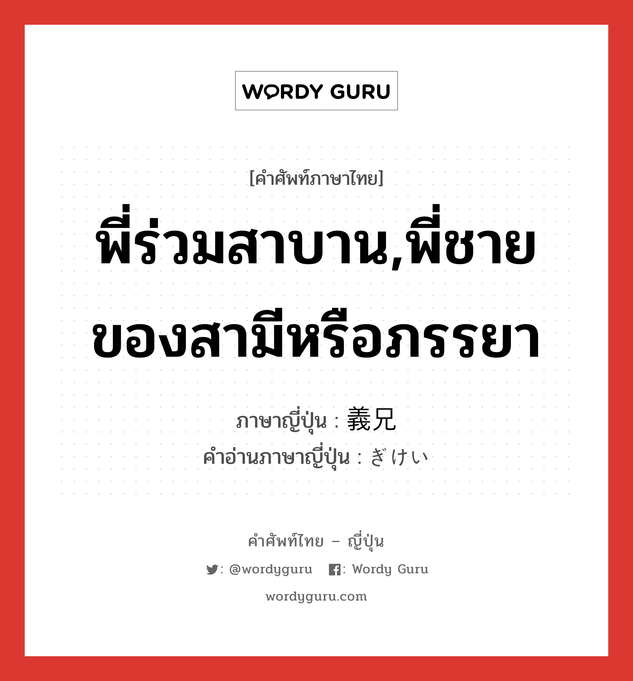 พี่ร่วมสาบาน,พี่ชายของสามีหรือภรรยา ภาษาญี่ปุ่นคืออะไร, คำศัพท์ภาษาไทย - ญี่ปุ่น พี่ร่วมสาบาน,พี่ชายของสามีหรือภรรยา ภาษาญี่ปุ่น 義兄 คำอ่านภาษาญี่ปุ่น ぎけい หมวด n หมวด n