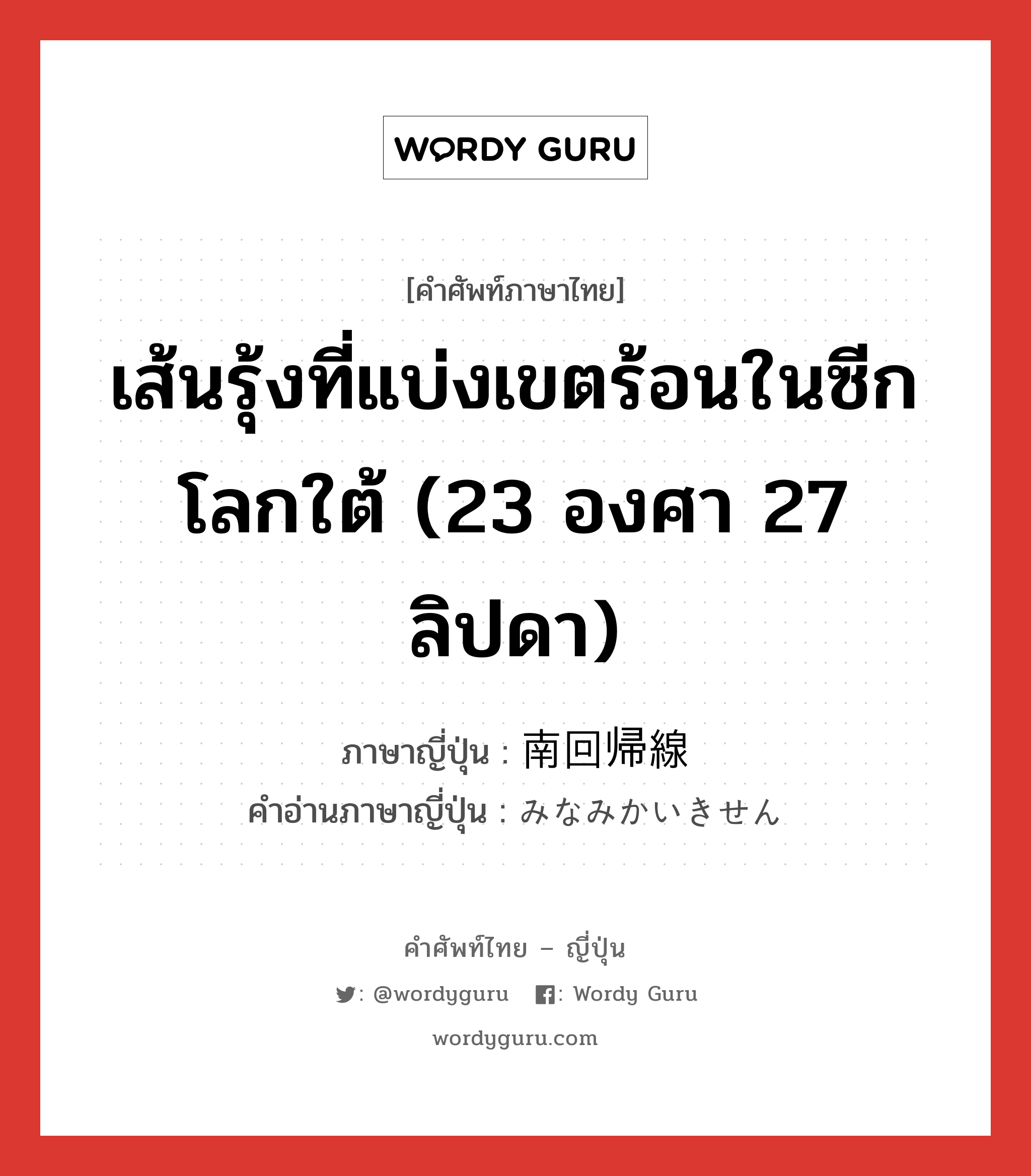 เส้นรุ้งที่แบ่งเขตร้อนในซีกโลกใต้ (23 องศา 27 ลิปดา) ภาษาญี่ปุ่นคืออะไร, คำศัพท์ภาษาไทย - ญี่ปุ่น เส้นรุ้งที่แบ่งเขตร้อนในซีกโลกใต้ (23 องศา 27 ลิปดา) ภาษาญี่ปุ่น 南回帰線 คำอ่านภาษาญี่ปุ่น みなみかいきせん หมวด n หมวด n