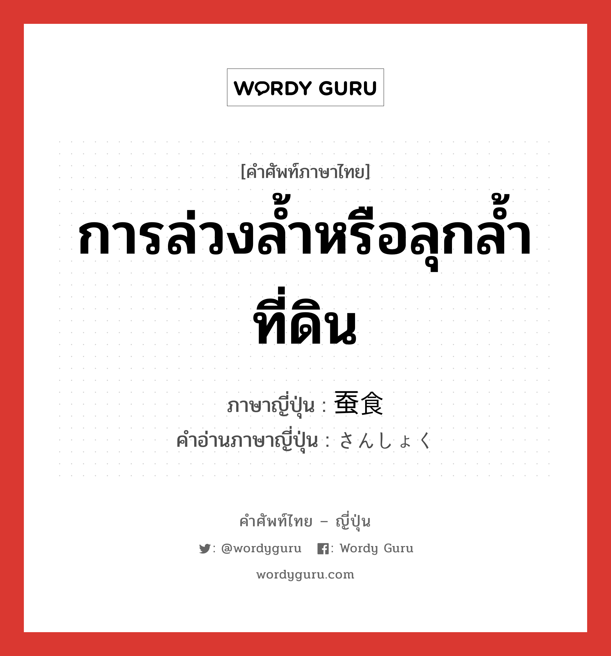 การล่วงล้ำหรือลุกล้ำที่ดิน ภาษาญี่ปุ่นคืออะไร, คำศัพท์ภาษาไทย - ญี่ปุ่น การล่วงล้ำหรือลุกล้ำที่ดิน ภาษาญี่ปุ่น 蚕食 คำอ่านภาษาญี่ปุ่น さんしょく หมวด n หมวด n