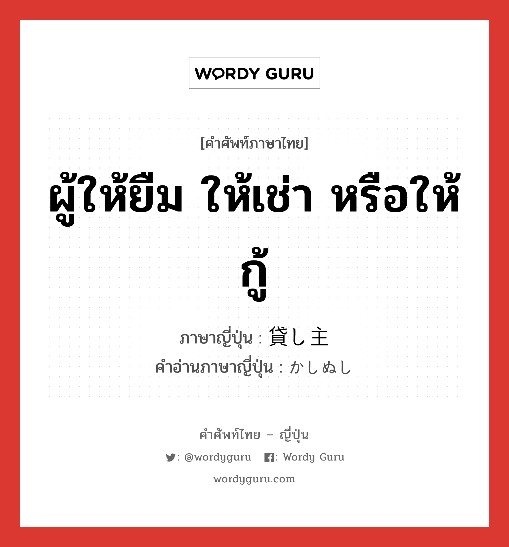 ผู้ให้ยืม ให้เช่า หรือให้กู้ ภาษาญี่ปุ่นคืออะไร, คำศัพท์ภาษาไทย - ญี่ปุ่น ผู้ให้ยืม ให้เช่า หรือให้กู้ ภาษาญี่ปุ่น 貸し主 คำอ่านภาษาญี่ปุ่น かしぬし หมวด n หมวด n