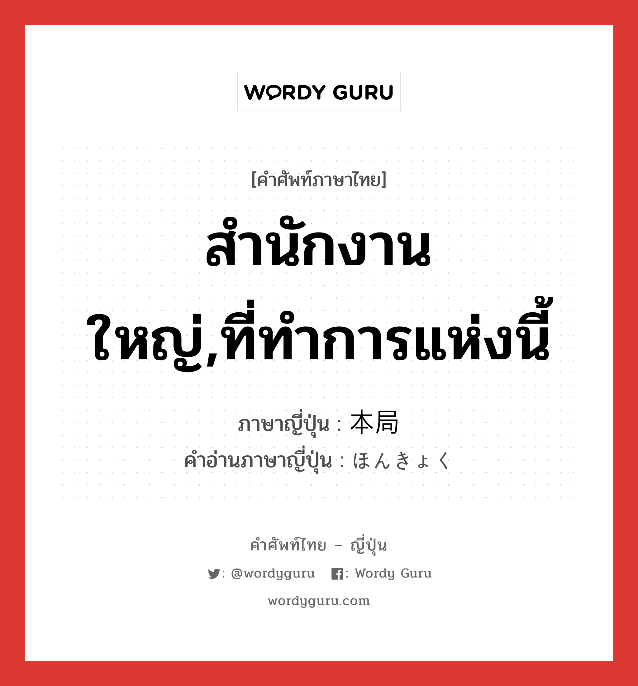 สำนักงานใหญ่,ที่ทำการแห่งนี้ ภาษาญี่ปุ่นคืออะไร, คำศัพท์ภาษาไทย - ญี่ปุ่น สำนักงานใหญ่,ที่ทำการแห่งนี้ ภาษาญี่ปุ่น 本局 คำอ่านภาษาญี่ปุ่น ほんきょく หมวด n หมวด n