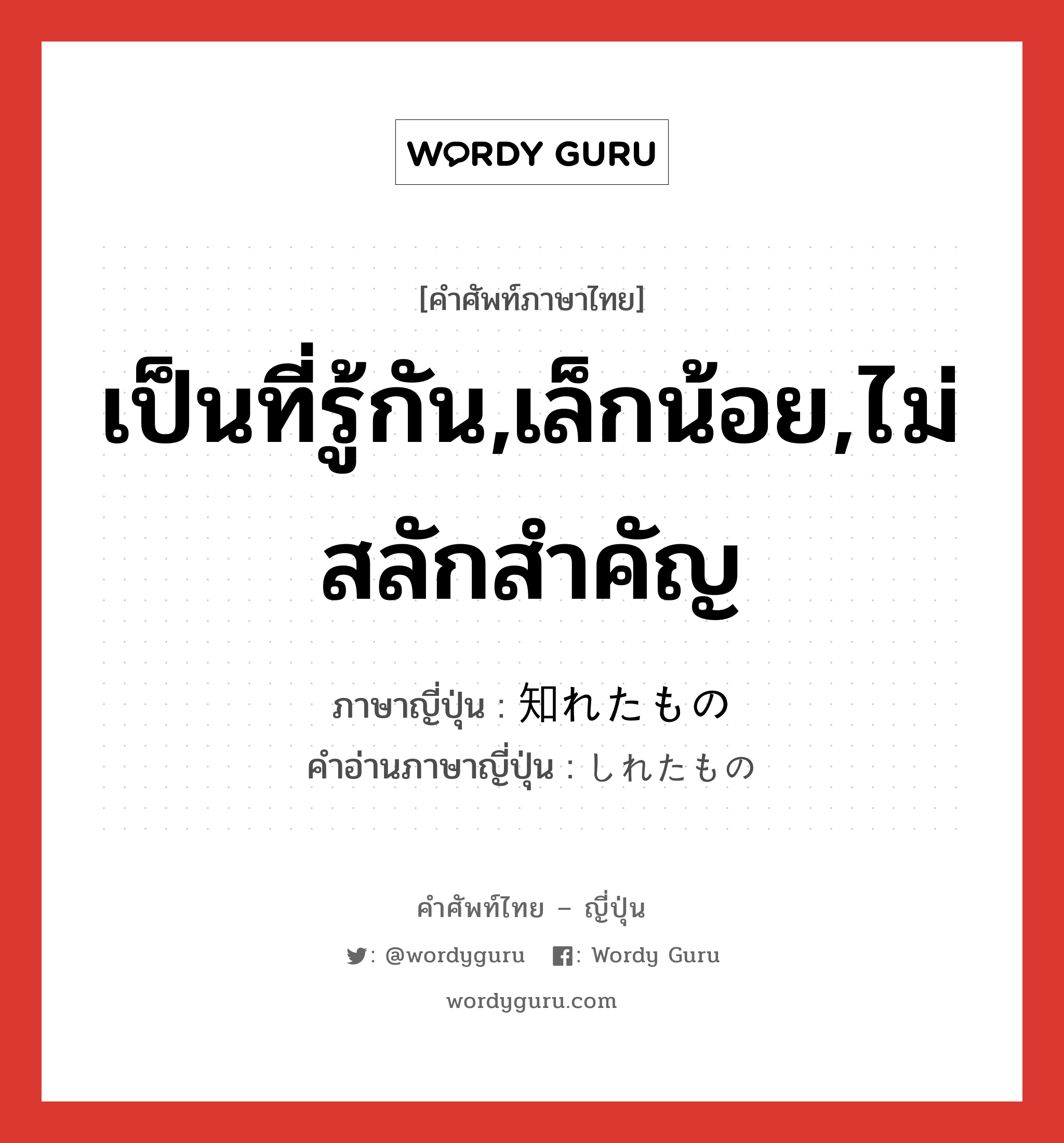 เป็นที่รู้กัน,เล็กน้อย,ไม่สลักสำคัญ ภาษาญี่ปุ่นคืออะไร, คำศัพท์ภาษาไทย - ญี่ปุ่น เป็นที่รู้กัน,เล็กน้อย,ไม่สลักสำคัญ ภาษาญี่ปุ่น 知れたもの คำอ่านภาษาญี่ปุ่น しれたもの หมวด n หมวด n