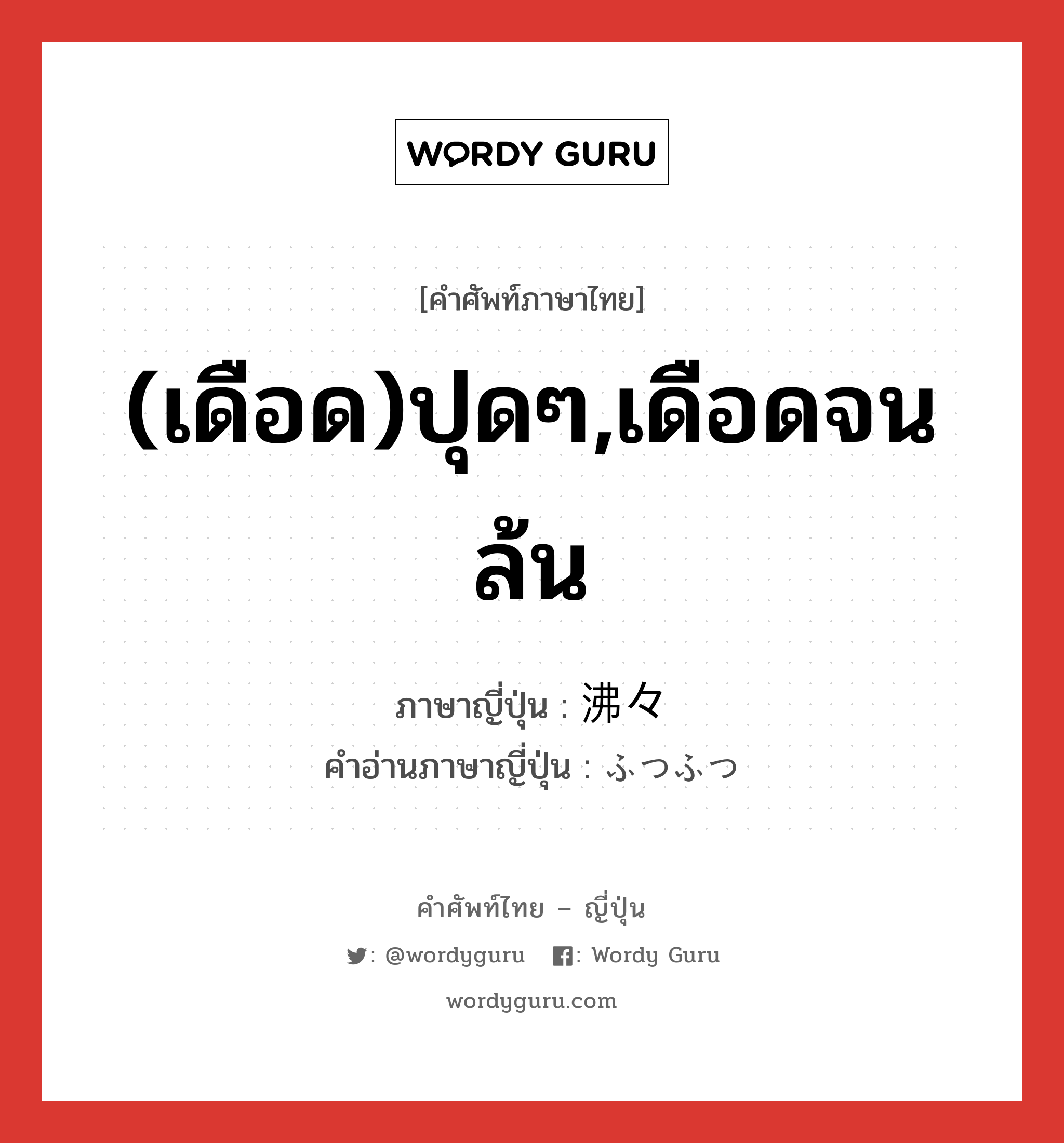 (เดือด)ปุดๆ,เดือดจนล้น ภาษาญี่ปุ่นคืออะไร, คำศัพท์ภาษาไทย - ญี่ปุ่น (เดือด)ปุดๆ,เดือดจนล้น ภาษาญี่ปุ่น 沸々 คำอ่านภาษาญี่ปุ่น ふつふつ หมวด adj-na หมวด adj-na