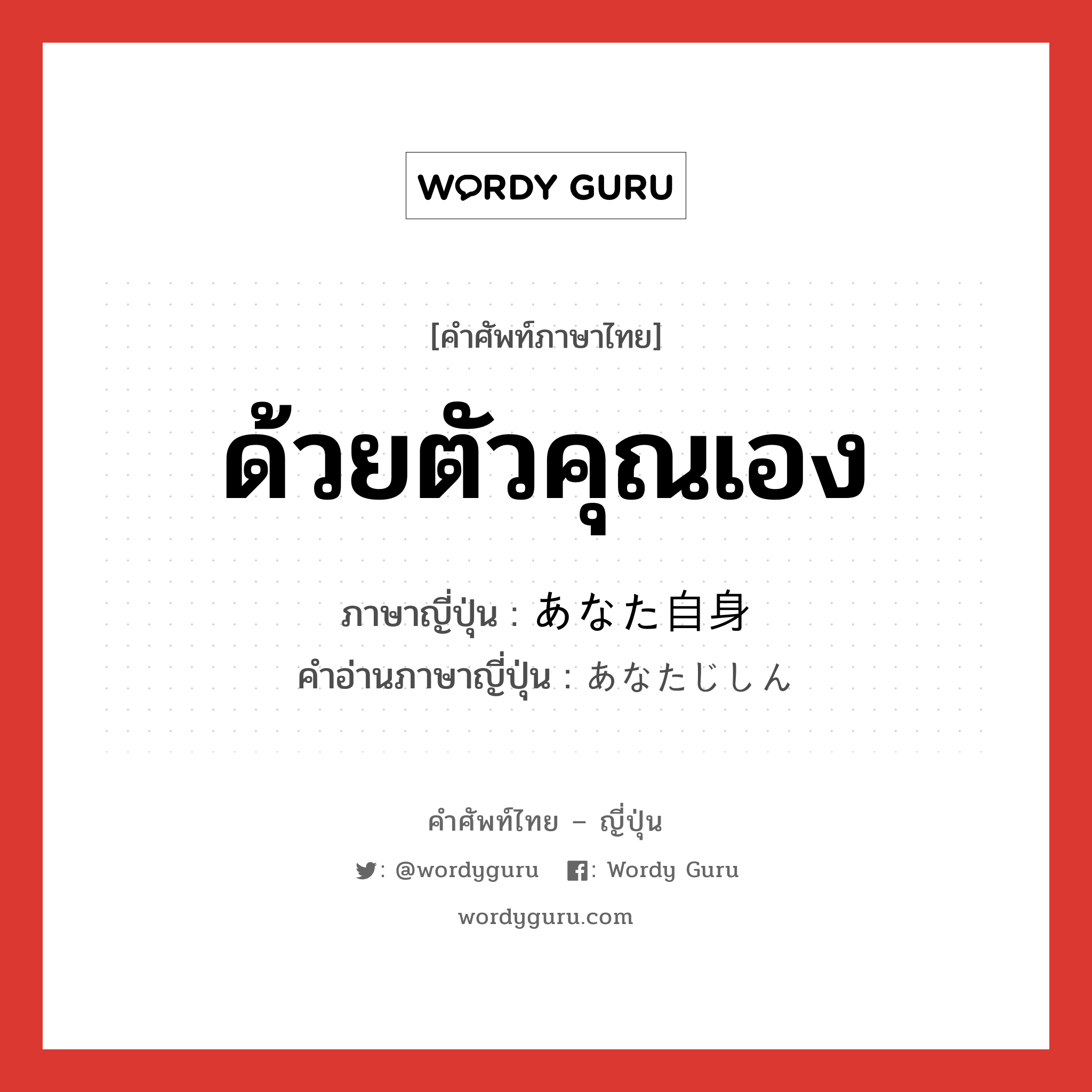 ด้วยตัวคุณเอง ภาษาญี่ปุ่นคืออะไร, คำศัพท์ภาษาไทย - ญี่ปุ่น ด้วยตัวคุณเอง ภาษาญี่ปุ่น あなた自身 คำอ่านภาษาญี่ปุ่น あなたじしん หมวด n หมวด n