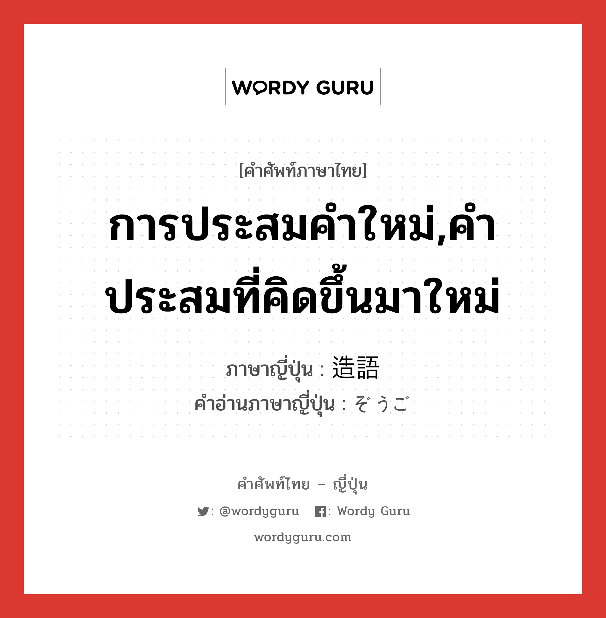 การประสมคำใหม่,คำประสมที่คิดขึ้นมาใหม่ ภาษาญี่ปุ่นคืออะไร, คำศัพท์ภาษาไทย - ญี่ปุ่น การประสมคำใหม่,คำประสมที่คิดขึ้นมาใหม่ ภาษาญี่ปุ่น 造語 คำอ่านภาษาญี่ปุ่น ぞうご หมวด n หมวด n