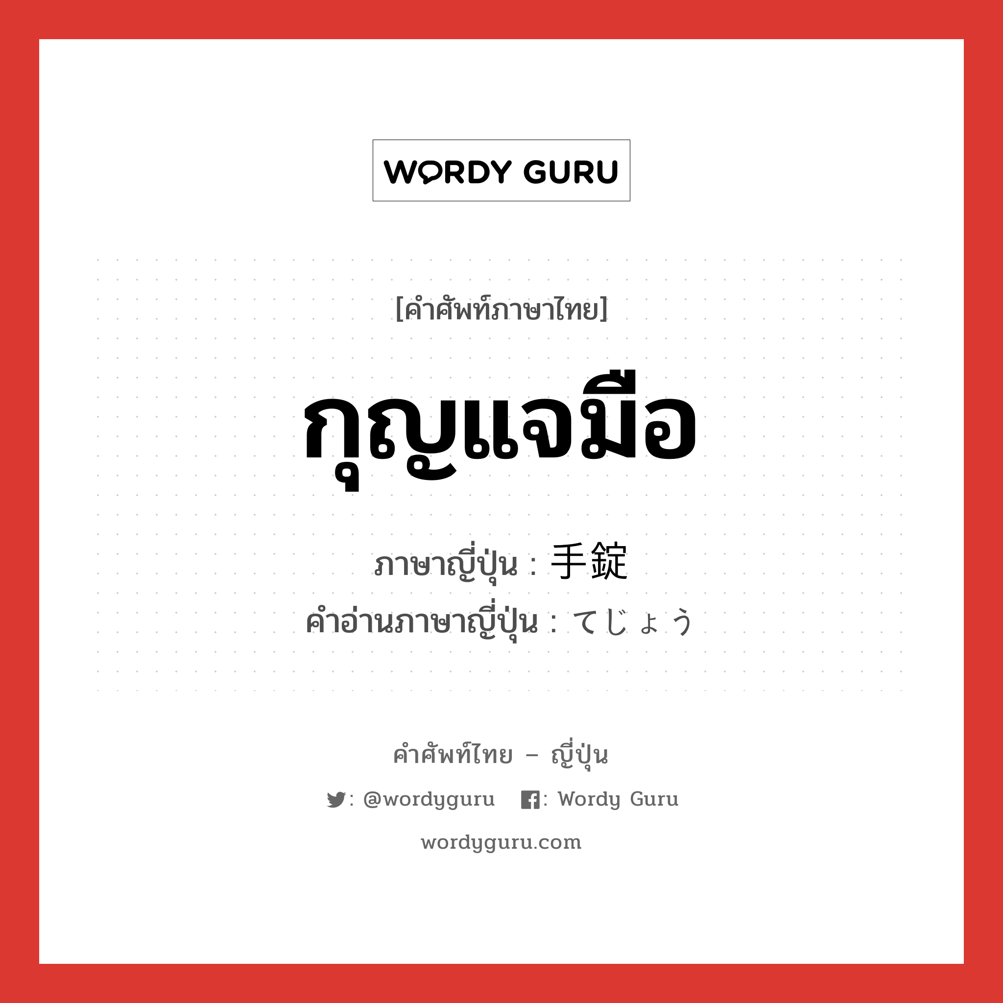 กุญแจมือ ภาษาญี่ปุ่นคืออะไร, คำศัพท์ภาษาไทย - ญี่ปุ่น กุญแจมือ ภาษาญี่ปุ่น 手錠 คำอ่านภาษาญี่ปุ่น てじょう หมวด n หมวด n