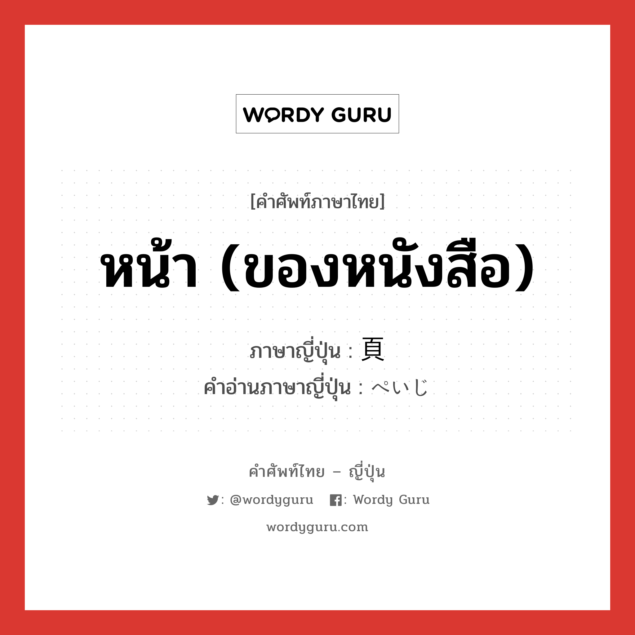 หน้า (ของหนังสือ) ภาษาญี่ปุ่นคืออะไร, คำศัพท์ภาษาไทย - ญี่ปุ่น หน้า (ของหนังสือ) ภาษาญี่ปุ่น 頁 คำอ่านภาษาญี่ปุ่น ぺいじ หมวด n หมวด n