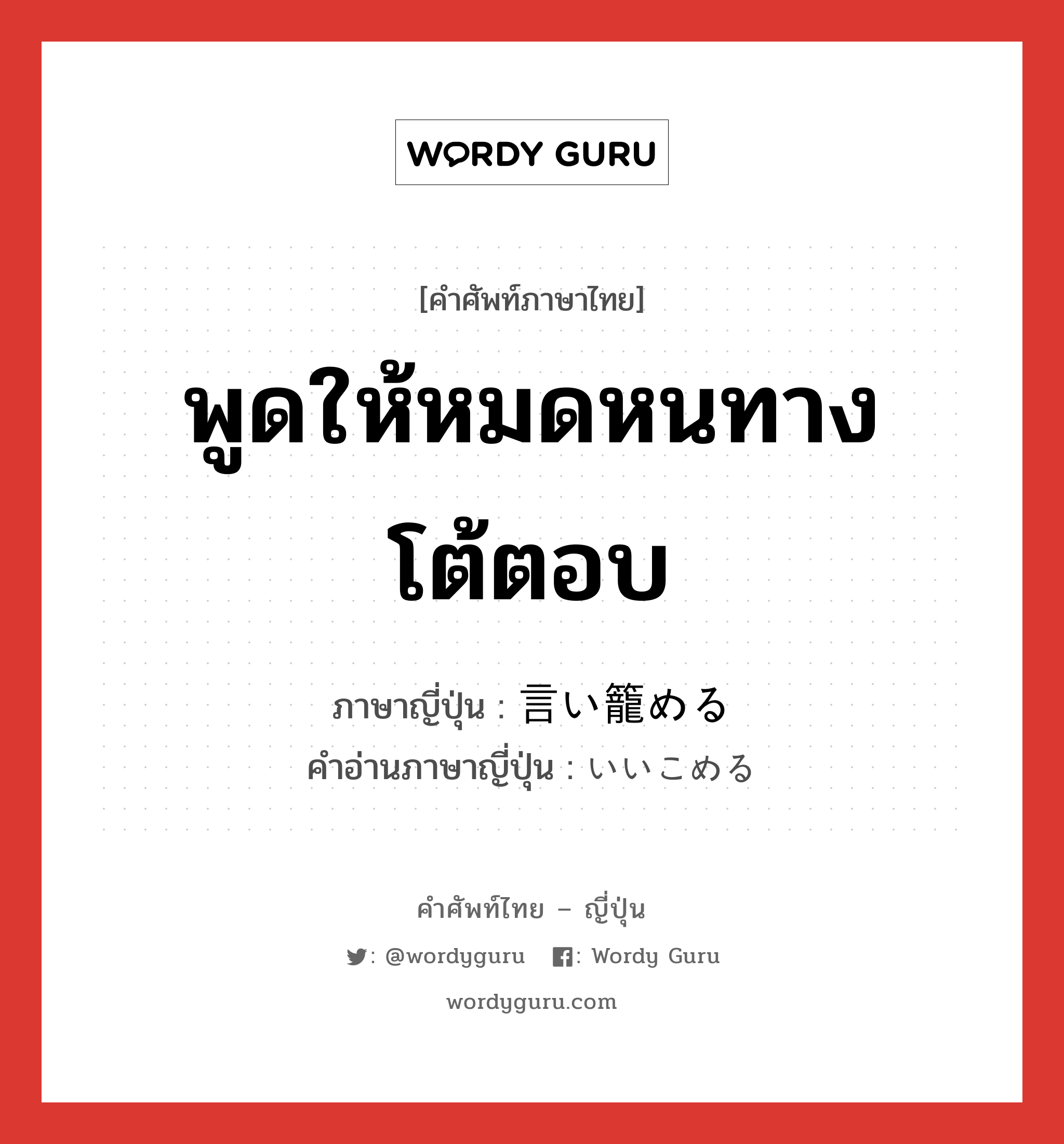 พูดให้หมดหนทางโต้ตอบ ภาษาญี่ปุ่นคืออะไร, คำศัพท์ภาษาไทย - ญี่ปุ่น พูดให้หมดหนทางโต้ตอบ ภาษาญี่ปุ่น 言い籠める คำอ่านภาษาญี่ปุ่น いいこめる หมวด v1 หมวด v1