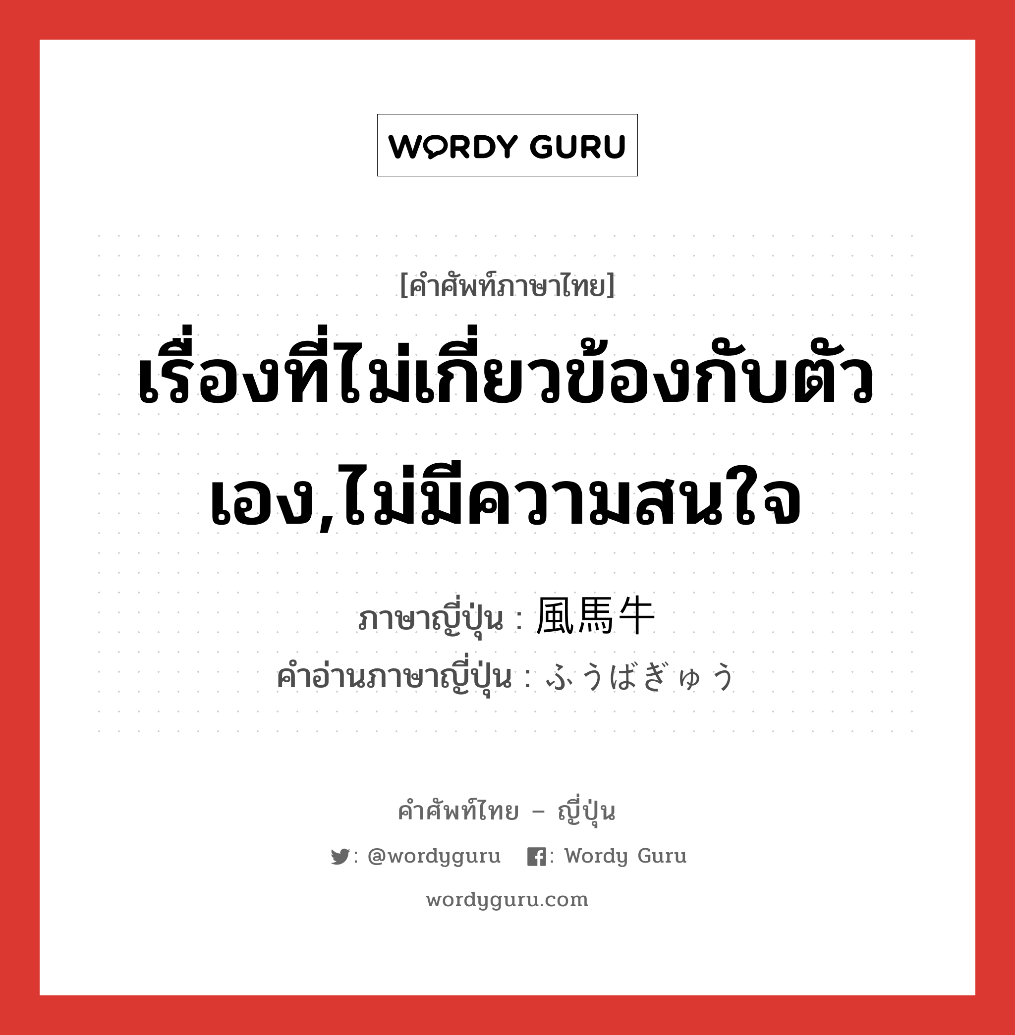 เรื่องที่ไม่เกี่ยวข้องกับตัวเอง,ไม่มีความสนใจ ภาษาญี่ปุ่นคืออะไร, คำศัพท์ภาษาไทย - ญี่ปุ่น เรื่องที่ไม่เกี่ยวข้องกับตัวเอง,ไม่มีความสนใจ ภาษาญี่ปุ่น 風馬牛 คำอ่านภาษาญี่ปุ่น ふうばぎゅう หมวด n หมวด n