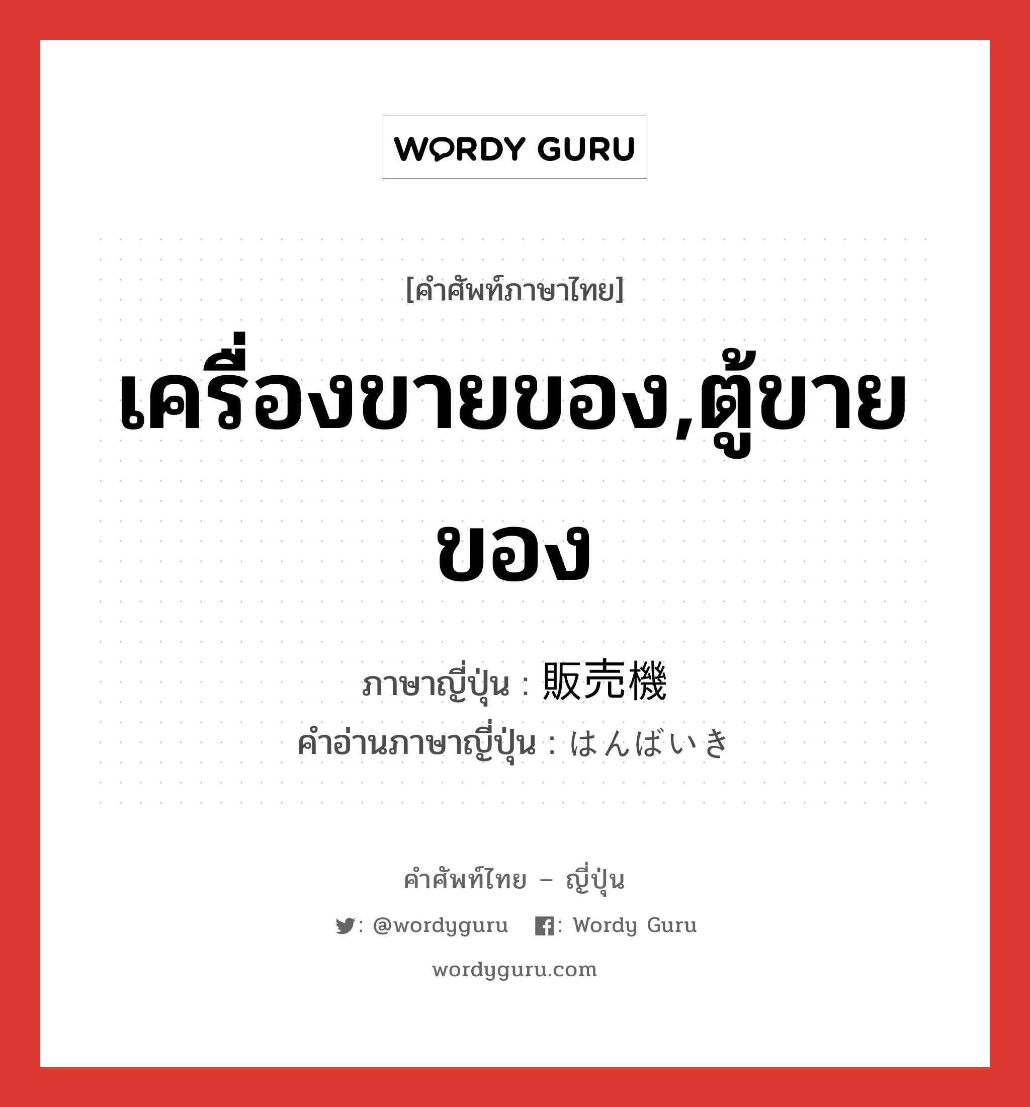 เครื่องขายของ,ตู้ขายของ ภาษาญี่ปุ่นคืออะไร, คำศัพท์ภาษาไทย - ญี่ปุ่น เครื่องขายของ,ตู้ขายของ ภาษาญี่ปุ่น 販売機 คำอ่านภาษาญี่ปุ่น はんばいき หมวด n หมวด n