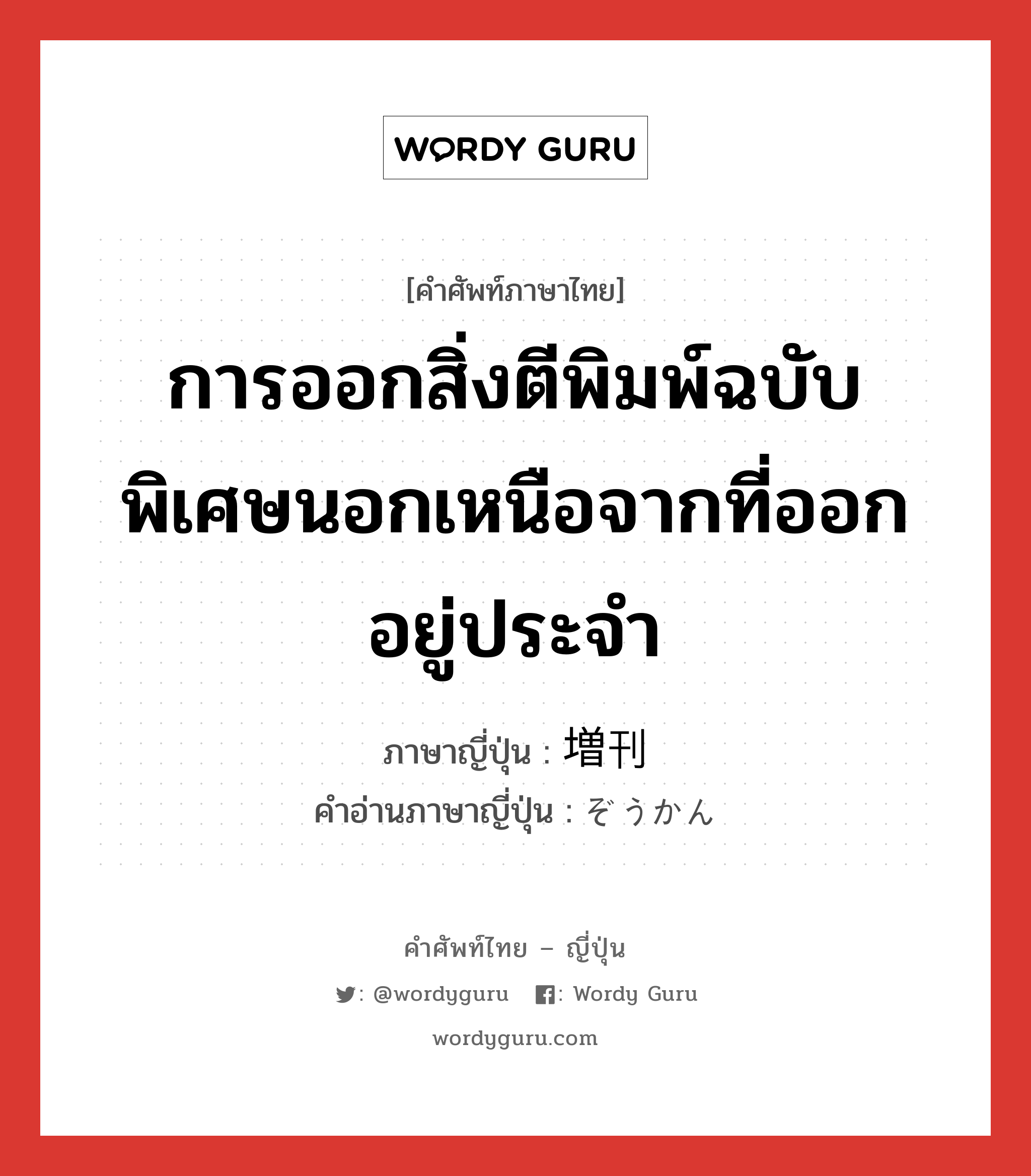 การออกสิ่งตีพิมพ์ฉบับพิเศษนอกเหนือจากที่ออกอยู่ประจำ ภาษาญี่ปุ่นคืออะไร, คำศัพท์ภาษาไทย - ญี่ปุ่น การออกสิ่งตีพิมพ์ฉบับพิเศษนอกเหนือจากที่ออกอยู่ประจำ ภาษาญี่ปุ่น 増刊 คำอ่านภาษาญี่ปุ่น ぞうかん หมวด n หมวด n