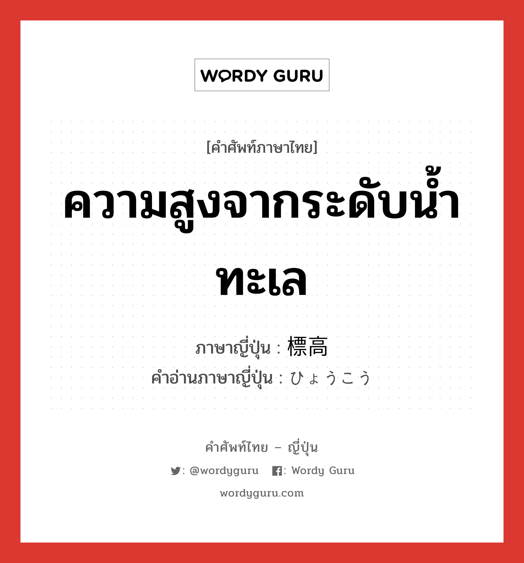 ความสูงจากระดับน้ำทะเล ภาษาญี่ปุ่นคืออะไร, คำศัพท์ภาษาไทย - ญี่ปุ่น ความสูงจากระดับน้ำทะเล ภาษาญี่ปุ่น 標高 คำอ่านภาษาญี่ปุ่น ひょうこう หมวด n หมวด n