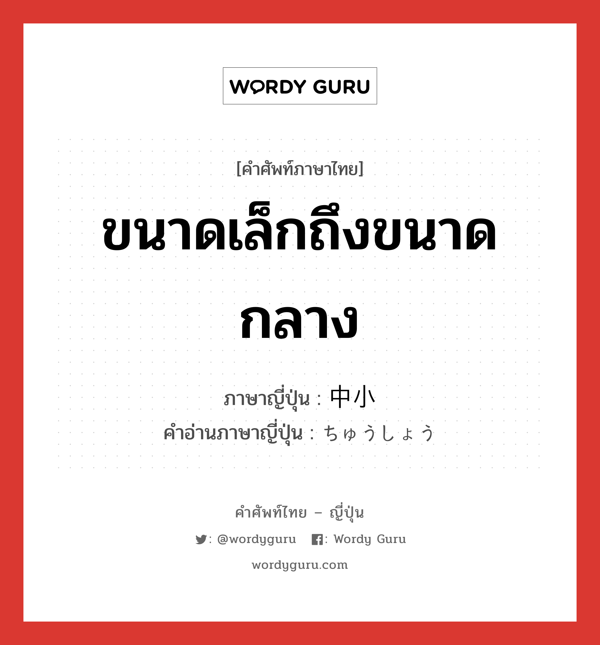 ขนาดเล็กถึงขนาดกลาง ภาษาญี่ปุ่นคืออะไร, คำศัพท์ภาษาไทย - ญี่ปุ่น ขนาดเล็กถึงขนาดกลาง ภาษาญี่ปุ่น 中小 คำอ่านภาษาญี่ปุ่น ちゅうしょう หมวด n หมวด n