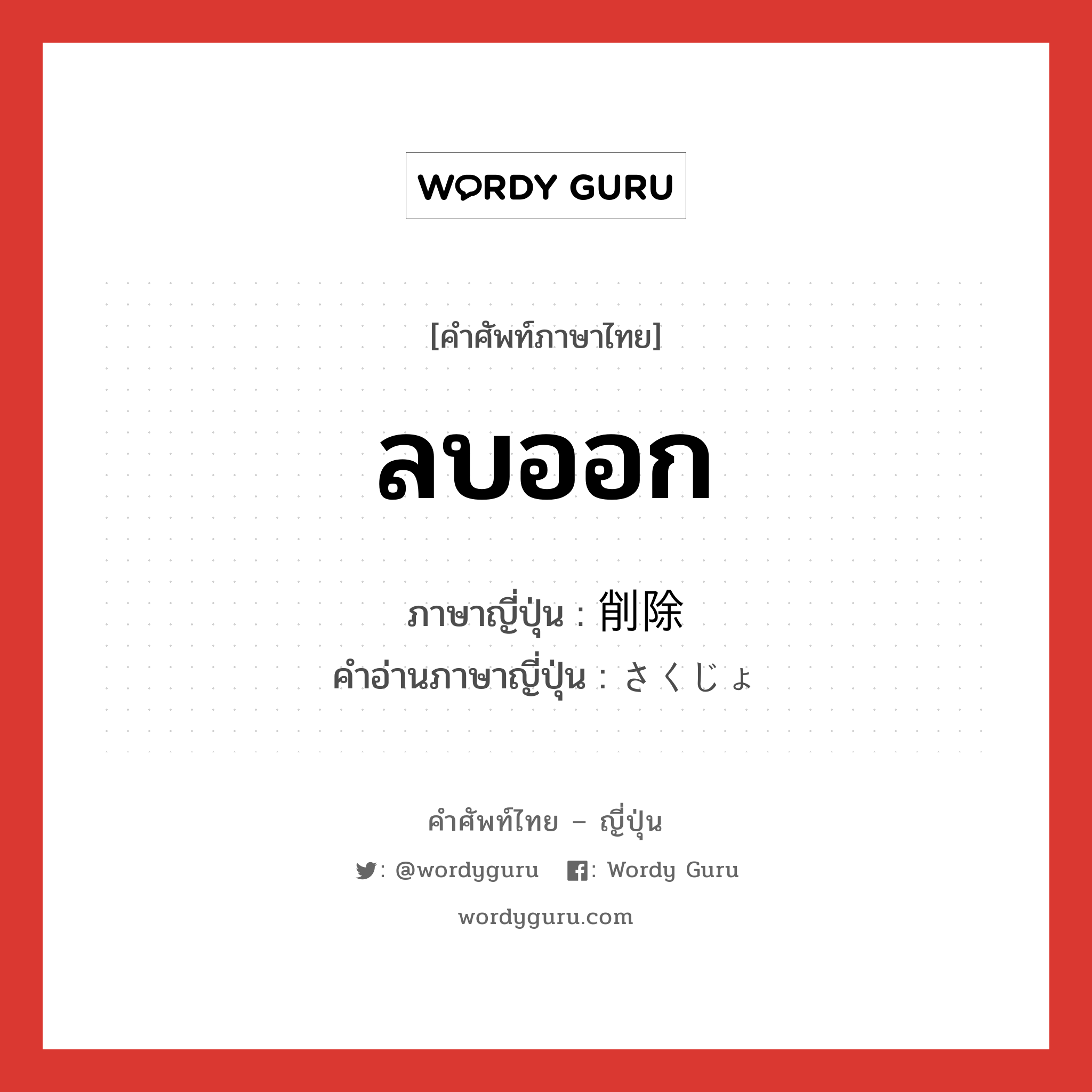 ลบออก ภาษาญี่ปุ่นคืออะไร, คำศัพท์ภาษาไทย - ญี่ปุ่น ลบออก ภาษาญี่ปุ่น 削除 คำอ่านภาษาญี่ปุ่น さくじょ หมวด n หมวด n