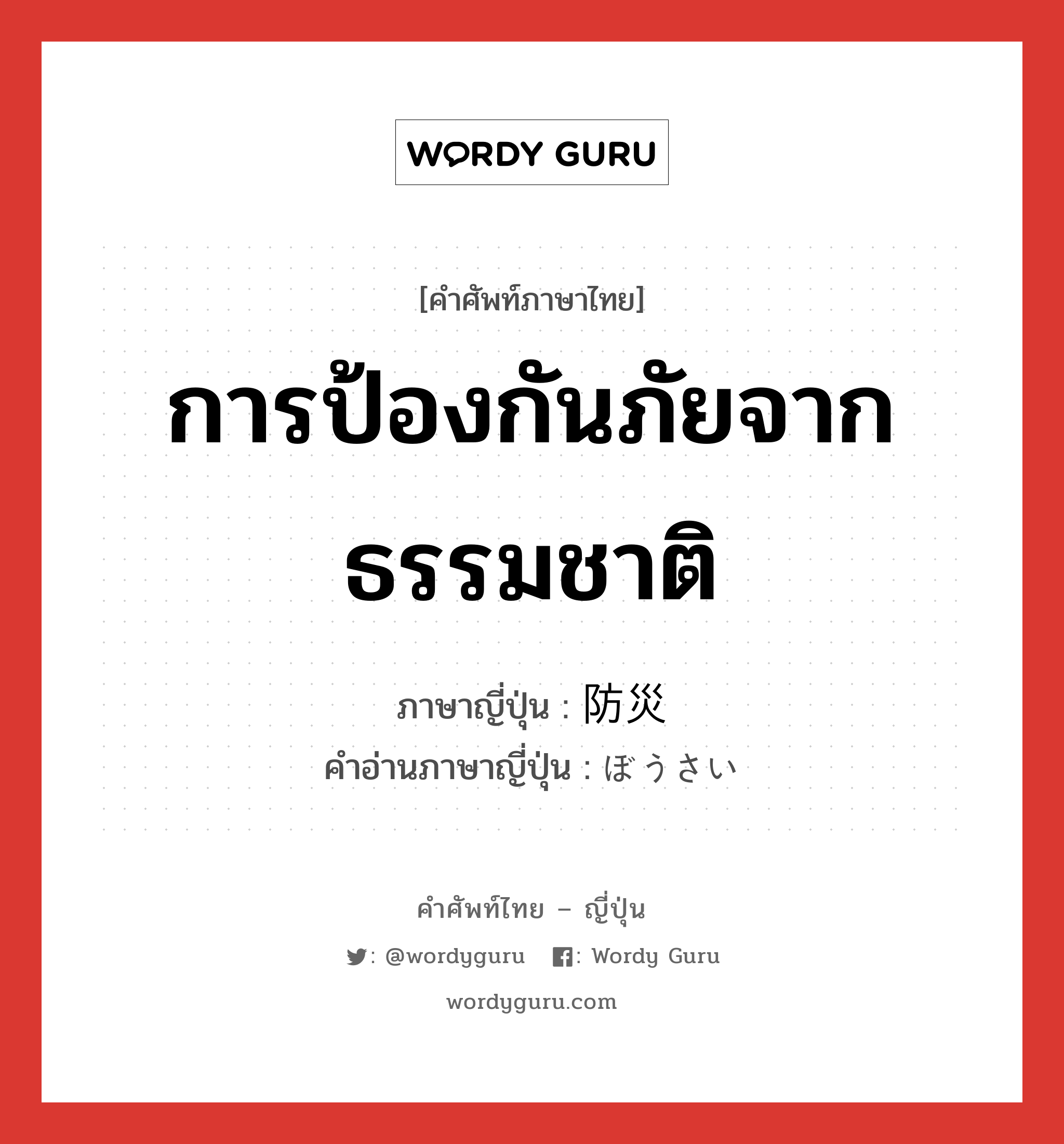 การป้องกันภัยจากธรรมชาติ ภาษาญี่ปุ่นคืออะไร, คำศัพท์ภาษาไทย - ญี่ปุ่น การป้องกันภัยจากธรรมชาติ ภาษาญี่ปุ่น 防災 คำอ่านภาษาญี่ปุ่น ぼうさい หมวด n หมวด n