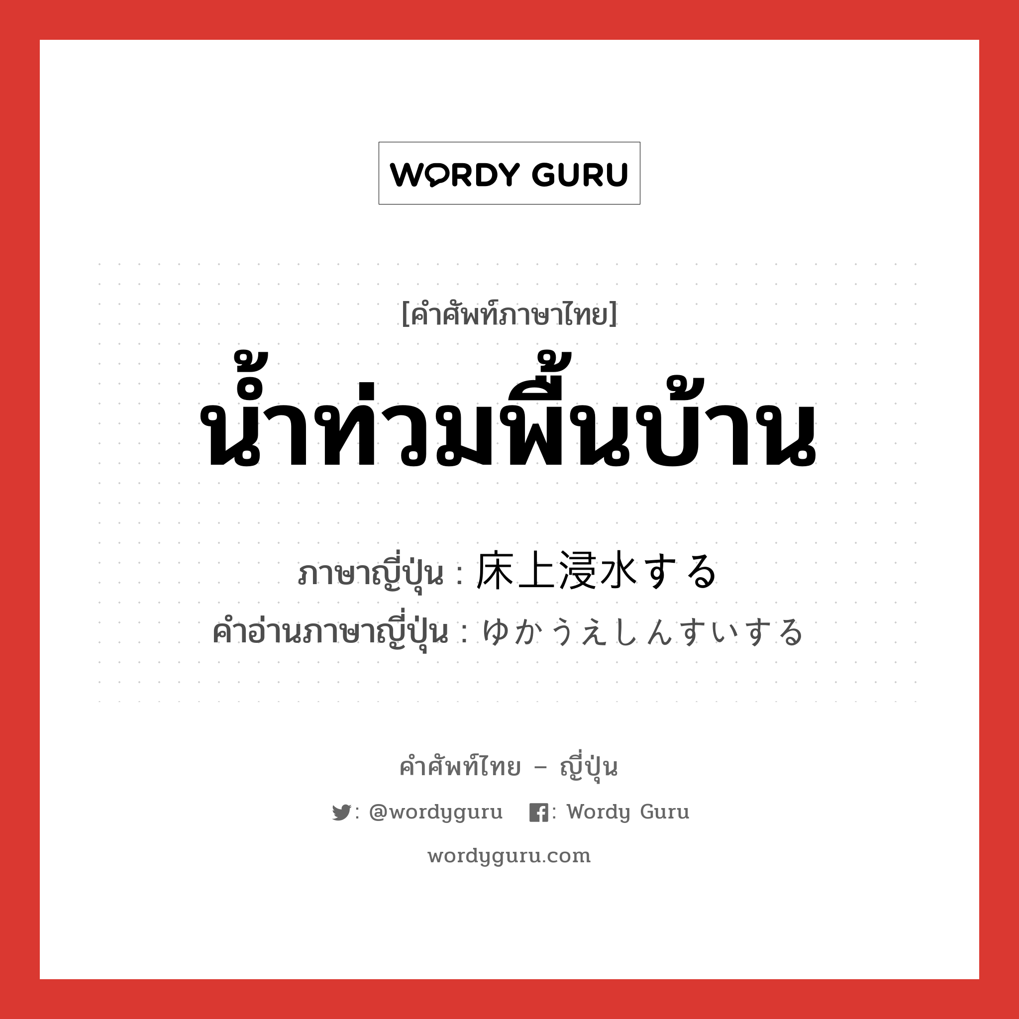 น้ำท่วมพื้นบ้าน ภาษาญี่ปุ่นคืออะไร, คำศัพท์ภาษาไทย - ญี่ปุ่น น้ำท่วมพื้นบ้าน ภาษาญี่ปุ่น 床上浸水する คำอ่านภาษาญี่ปุ่น ゆかうえしんすいする หมวด v หมวด v