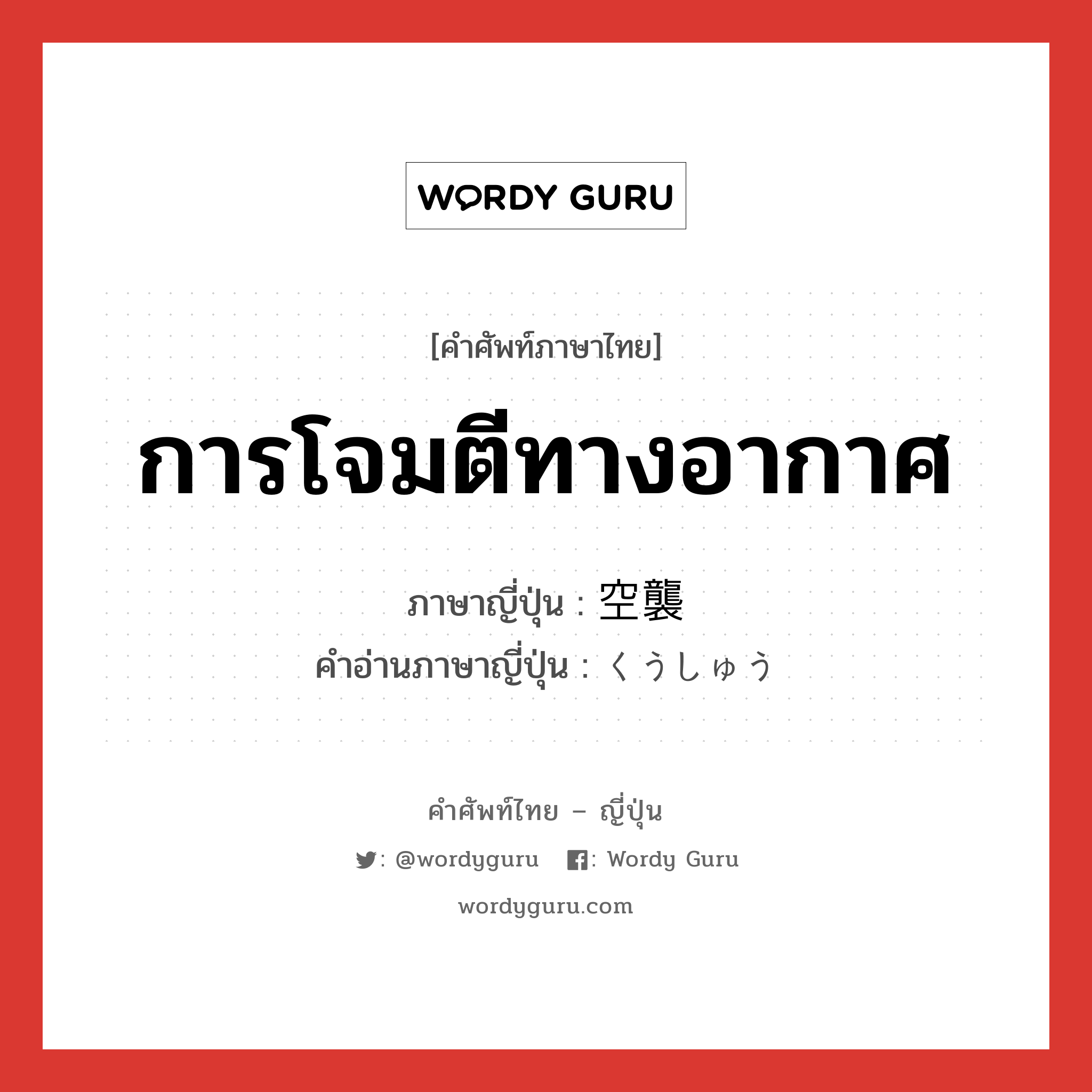 การโจมตีทางอากาศ ภาษาญี่ปุ่นคืออะไร, คำศัพท์ภาษาไทย - ญี่ปุ่น การโจมตีทางอากาศ ภาษาญี่ปุ่น 空襲 คำอ่านภาษาญี่ปุ่น くうしゅう หมวด n หมวด n