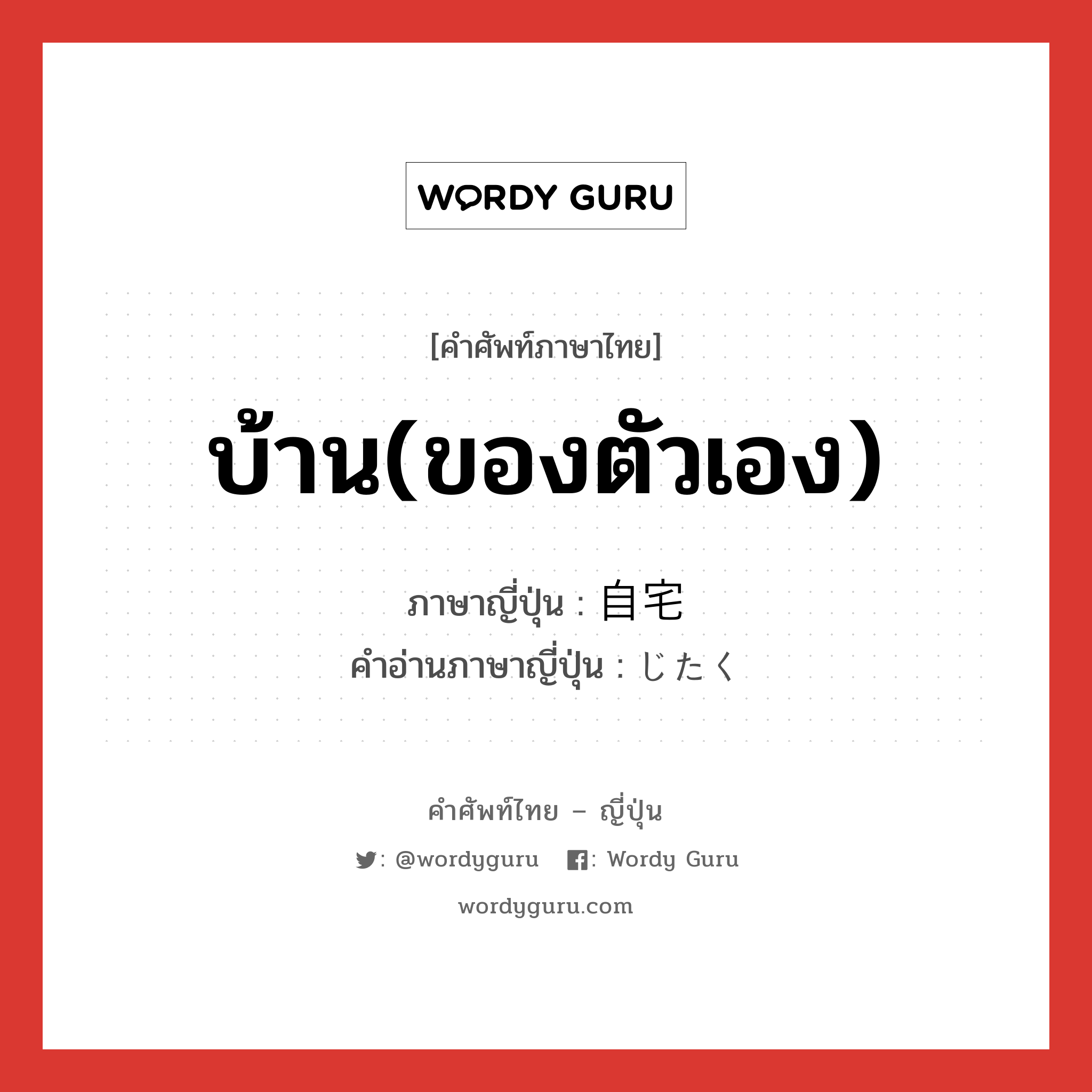 บ้าน(ของตัวเอง) ภาษาญี่ปุ่นคืออะไร, คำศัพท์ภาษาไทย - ญี่ปุ่น บ้าน(ของตัวเอง) ภาษาญี่ปุ่น 自宅 คำอ่านภาษาญี่ปุ่น じたく หมวด n หมวด n