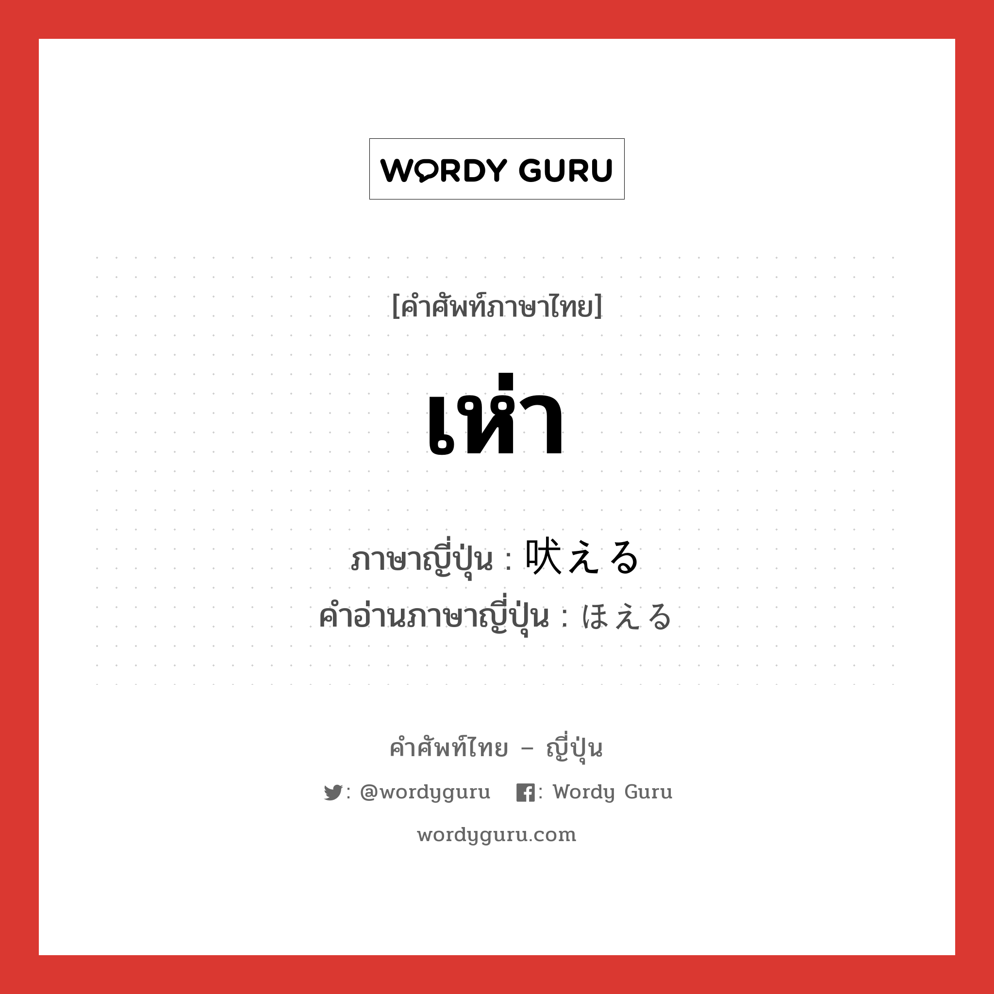 เห่า ภาษาญี่ปุ่นคืออะไร, คำศัพท์ภาษาไทย - ญี่ปุ่น เห่า ภาษาญี่ปุ่น 吠える คำอ่านภาษาญี่ปุ่น ほえる หมวด v1 หมวด v1