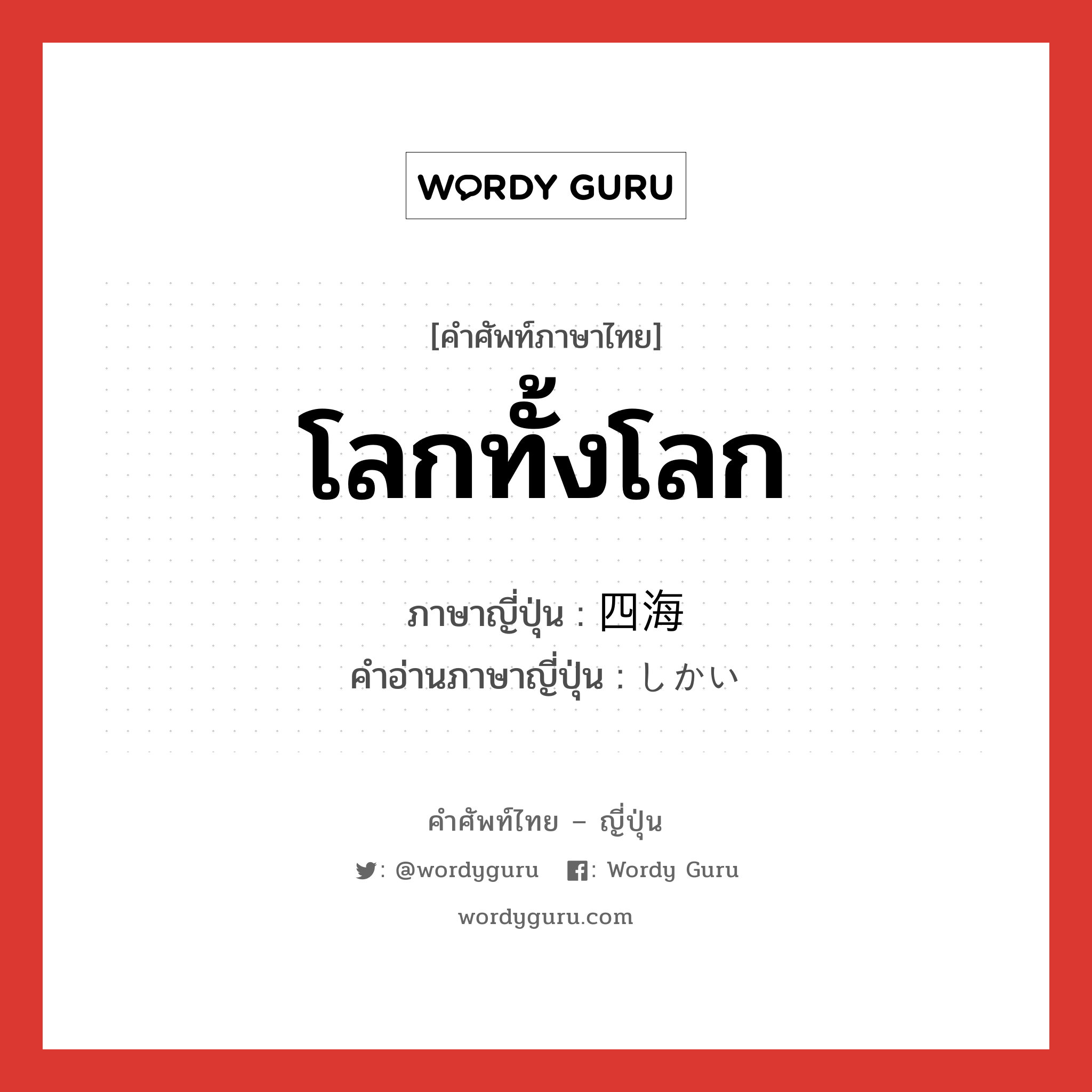 โลกทั้งโลก ภาษาญี่ปุ่นคืออะไร, คำศัพท์ภาษาไทย - ญี่ปุ่น โลกทั้งโลก ภาษาญี่ปุ่น 四海 คำอ่านภาษาญี่ปุ่น しかい หมวด n หมวด n