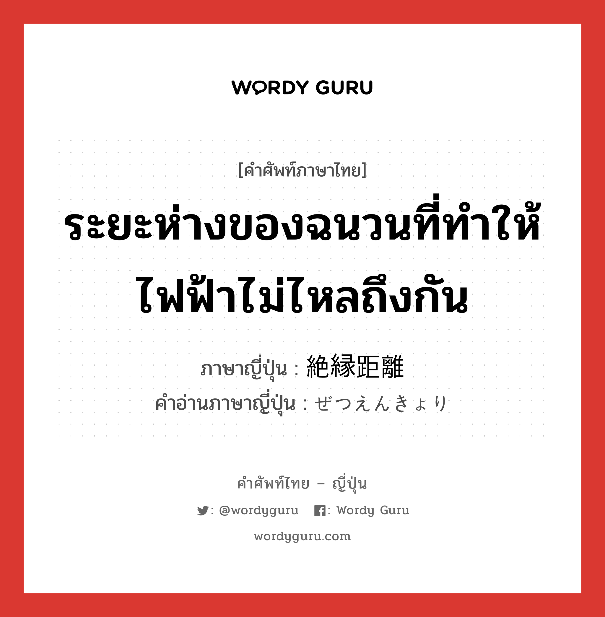 ระยะห่างของฉนวนที่ทำให้ไฟฟ้าไม่ไหลถึงกัน ภาษาญี่ปุ่นคืออะไร, คำศัพท์ภาษาไทย - ญี่ปุ่น ระยะห่างของฉนวนที่ทำให้ไฟฟ้าไม่ไหลถึงกัน ภาษาญี่ปุ่น 絶縁距離 คำอ่านภาษาญี่ปุ่น ぜつえんきょり หมวด n หมวด n