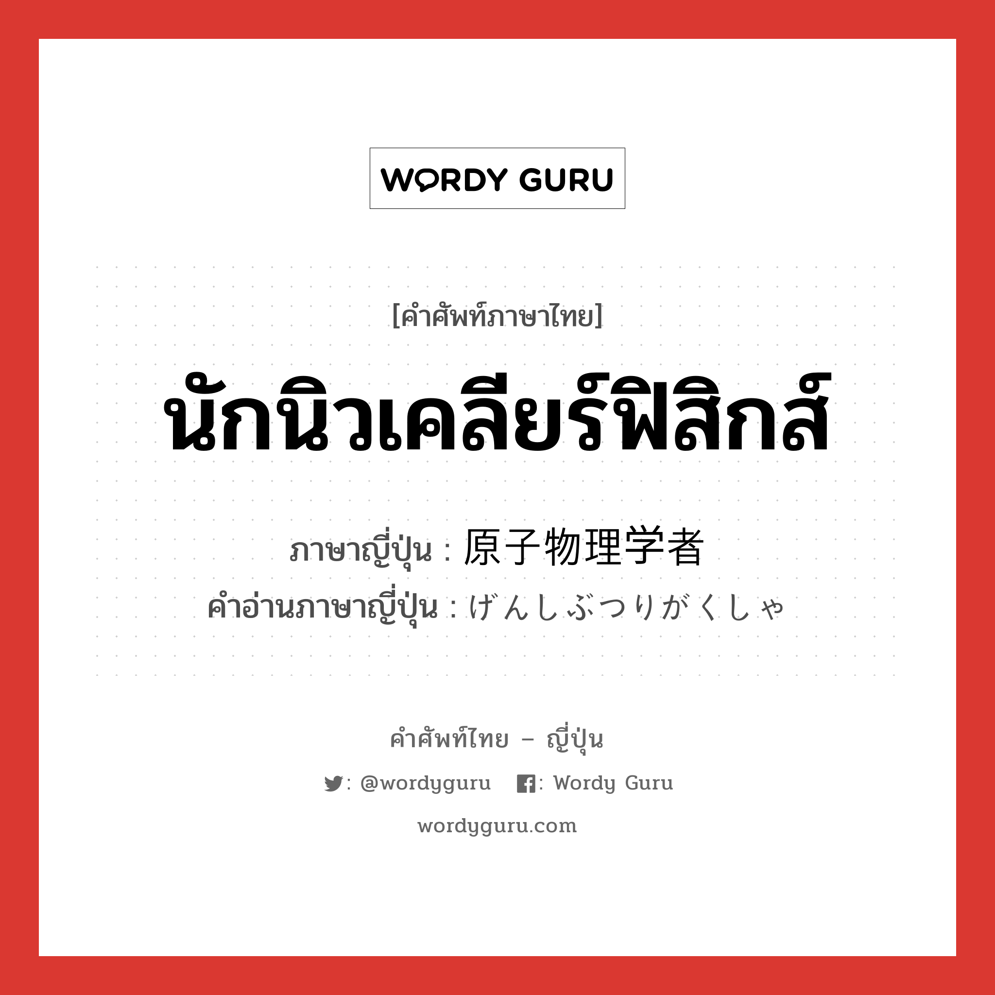 นักนิวเคลียร์ฟิสิกส์ ภาษาญี่ปุ่นคืออะไร, คำศัพท์ภาษาไทย - ญี่ปุ่น นักนิวเคลียร์ฟิสิกส์ ภาษาญี่ปุ่น 原子物理学者 คำอ่านภาษาญี่ปุ่น げんしぶつりがくしゃ หมวด n หมวด n