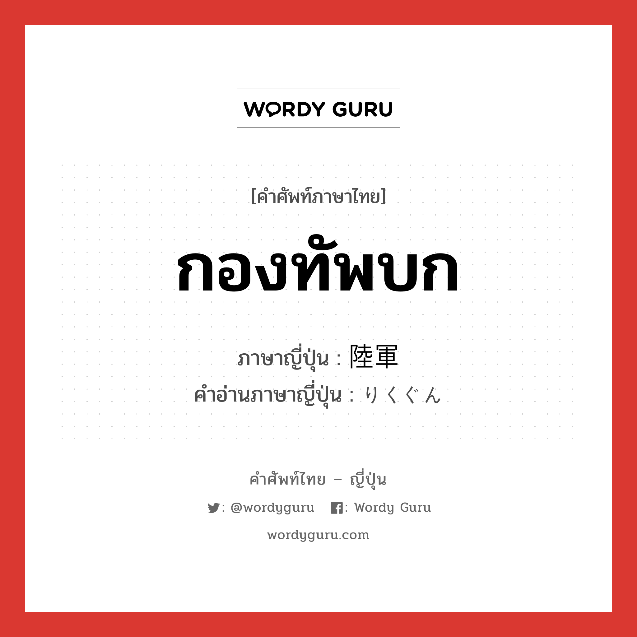 กองทัพบก ภาษาญี่ปุ่นคืออะไร, คำศัพท์ภาษาไทย - ญี่ปุ่น กองทัพบก ภาษาญี่ปุ่น 陸軍 คำอ่านภาษาญี่ปุ่น りくぐん หมวด n หมวด n