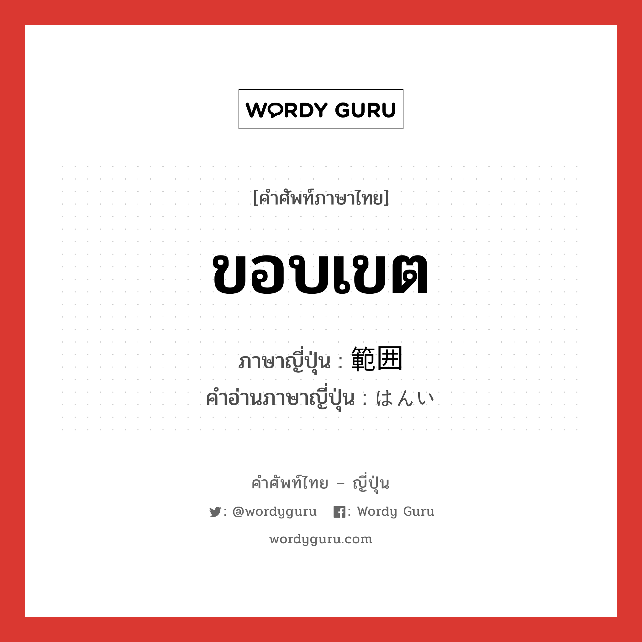 ขอบเขต ภาษาญี่ปุ่นคืออะไร, คำศัพท์ภาษาไทย - ญี่ปุ่น ขอบเขต ภาษาญี่ปุ่น 範囲 คำอ่านภาษาญี่ปุ่น はんい หมวด n หมวด n