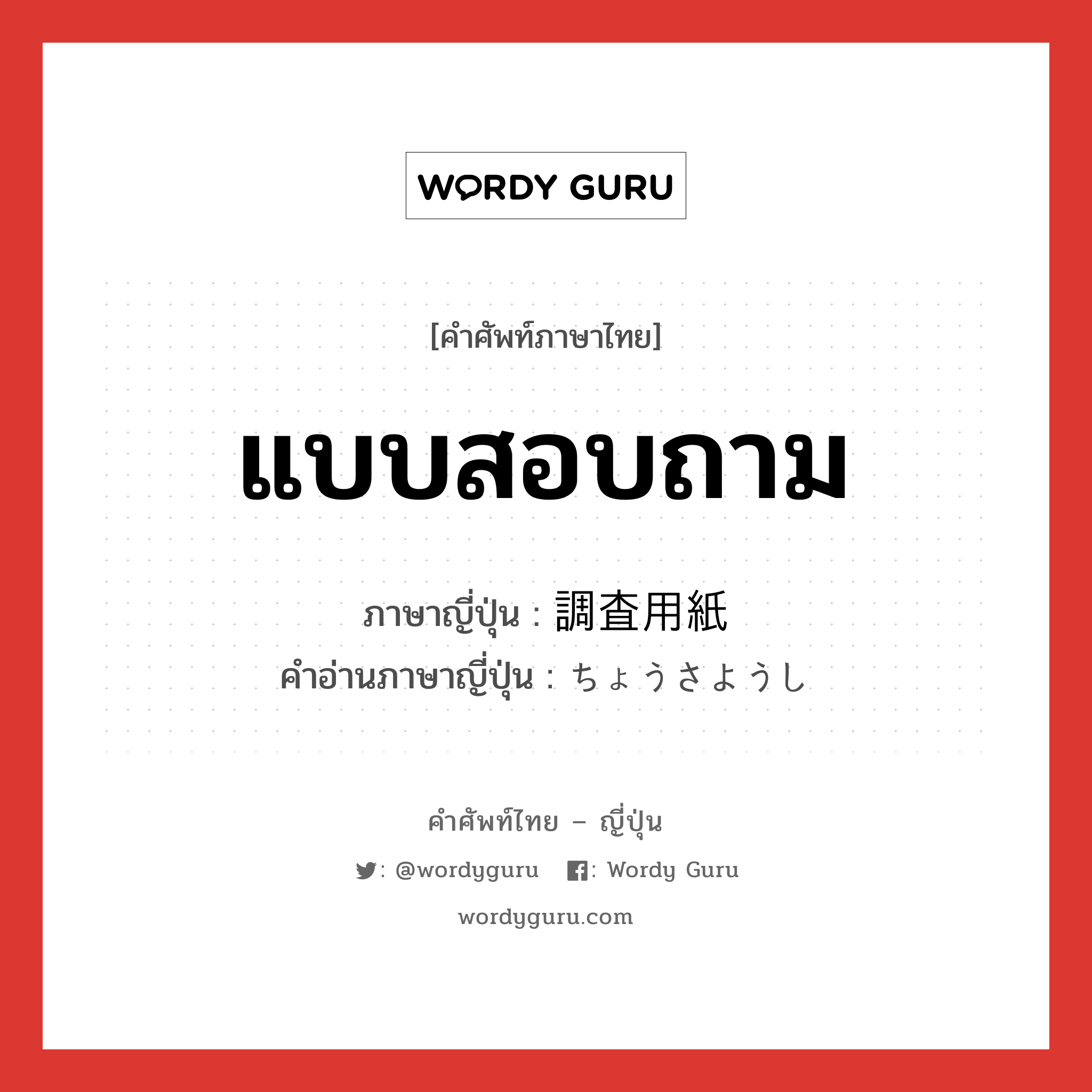 แบบสอบถาม ภาษาญี่ปุ่นคืออะไร, คำศัพท์ภาษาไทย - ญี่ปุ่น แบบสอบถาม ภาษาญี่ปุ่น 調査用紙 คำอ่านภาษาญี่ปุ่น ちょうさようし หมวด n หมวด n